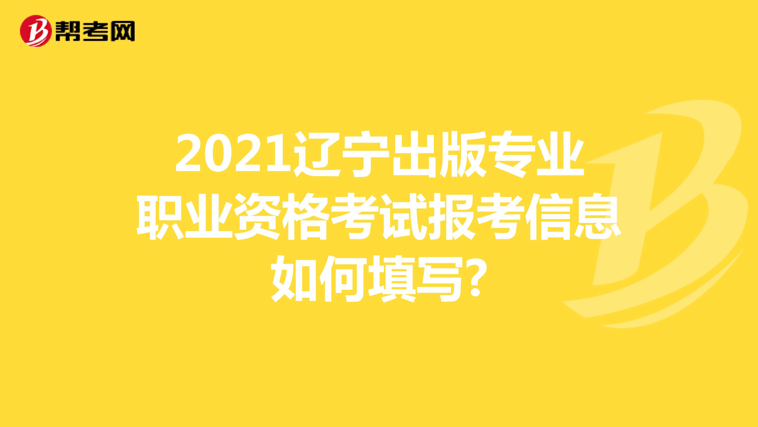 2021辽宁出版专业职业资格考试报考信息如何填写?