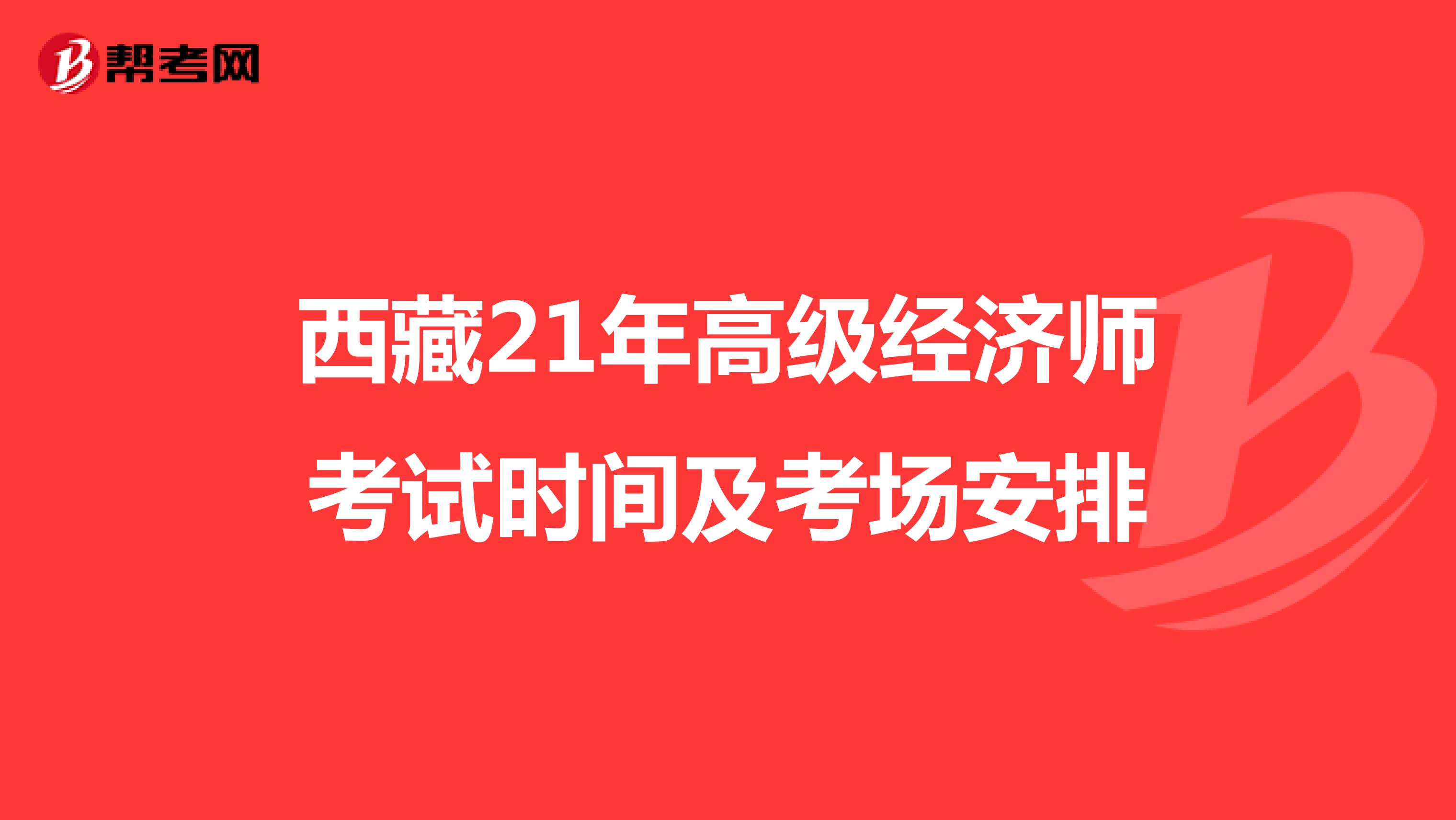 西藏21年高级经济师考试时间及考场安排