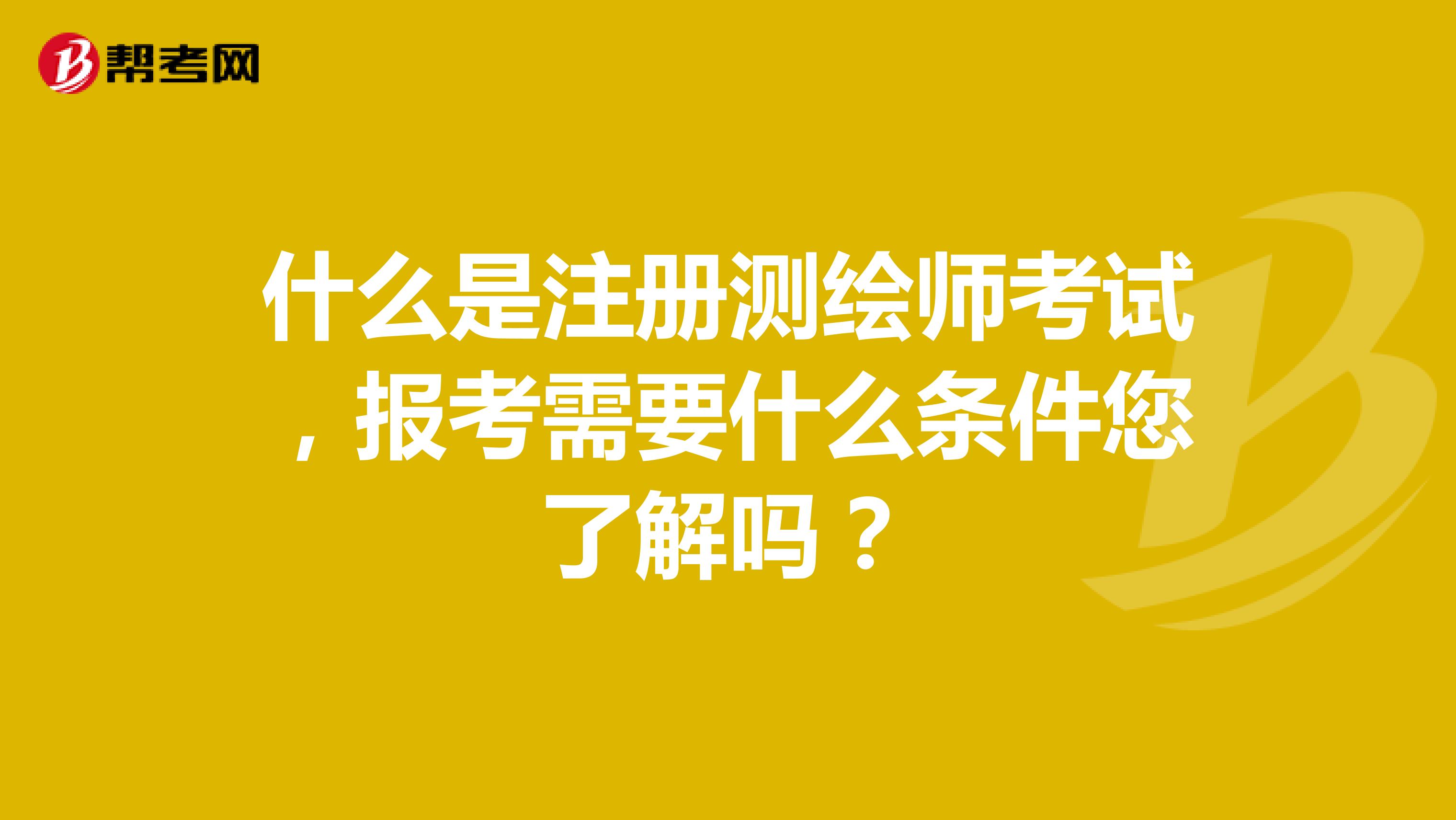 什么是注冊測繪師考試，報(bào)考需要什么條件您了解嗎？