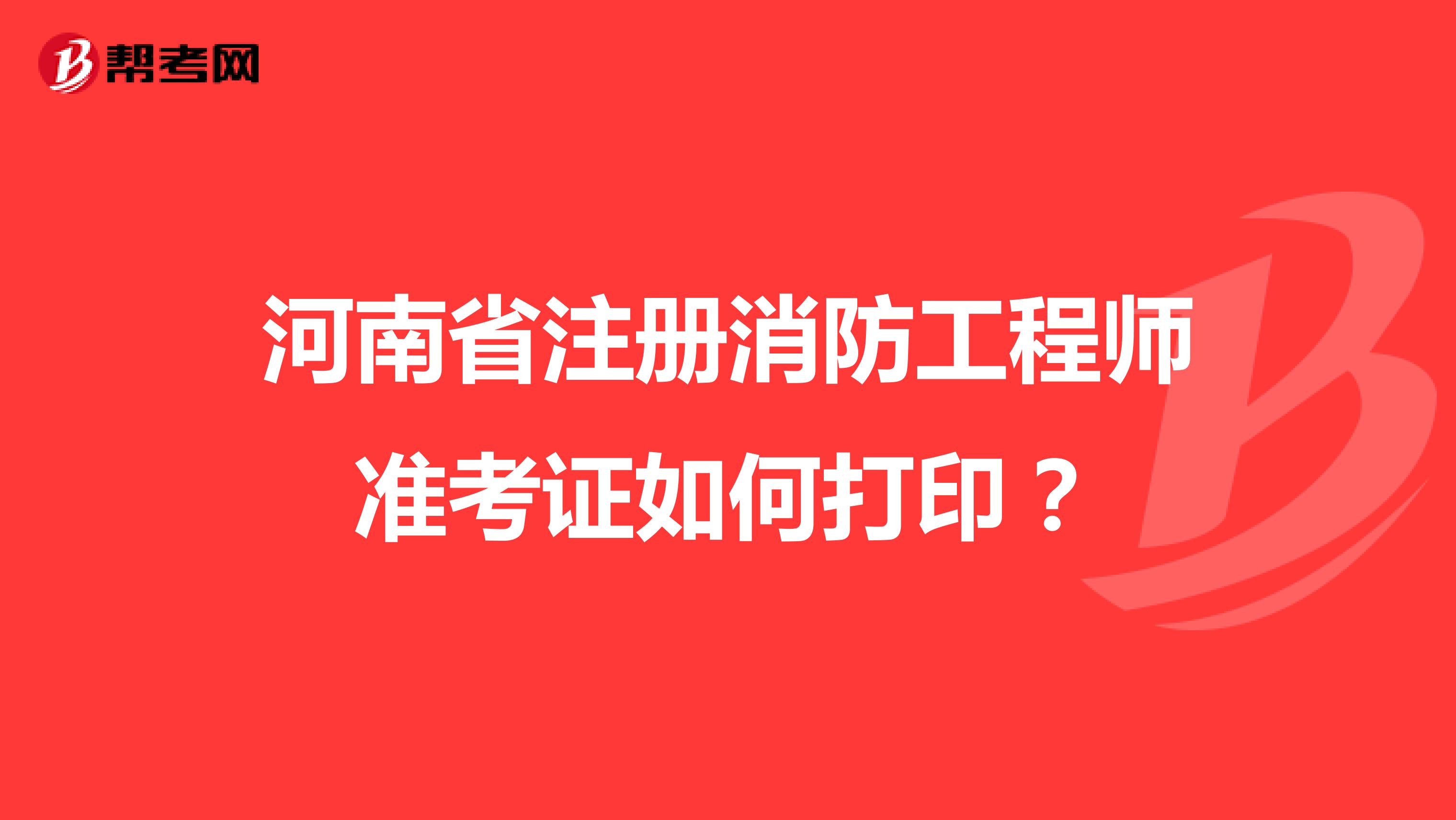 河南省注册消防工程师准考证如何打印？