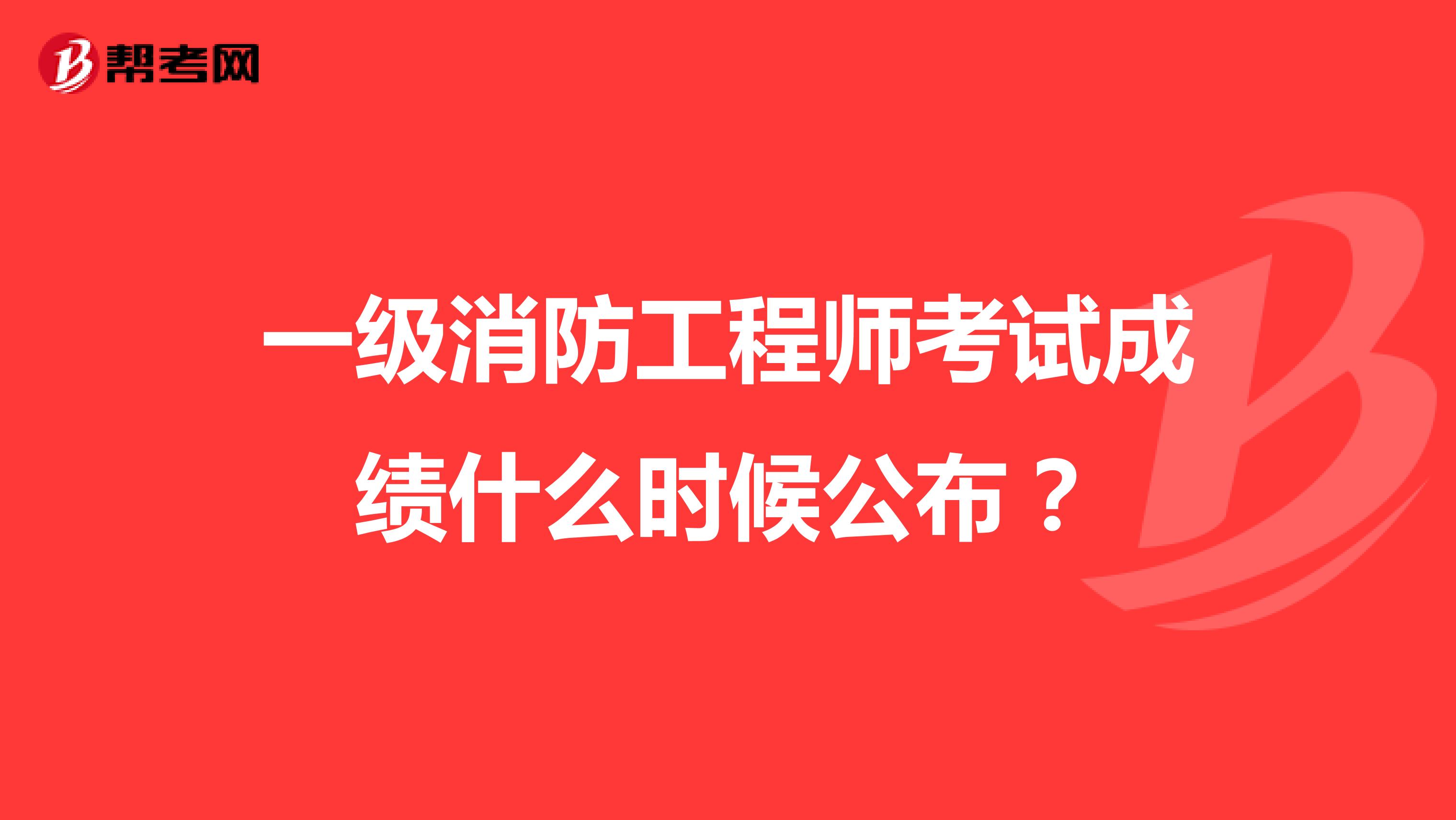 一级消防工程师考试成绩什么时候公布?