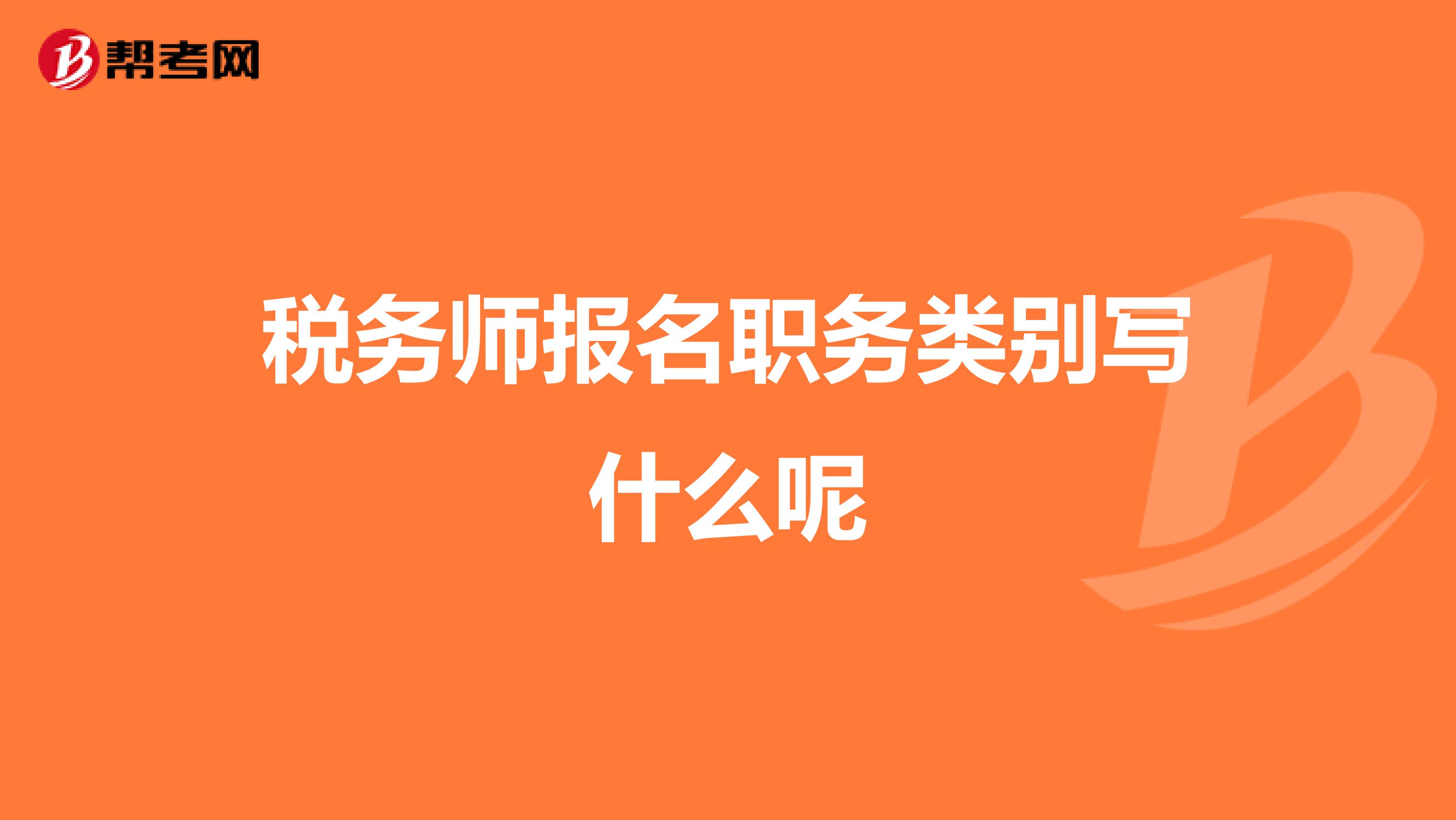 稅務(wù)師報(bào)名職務(wù)類別寫什么呢