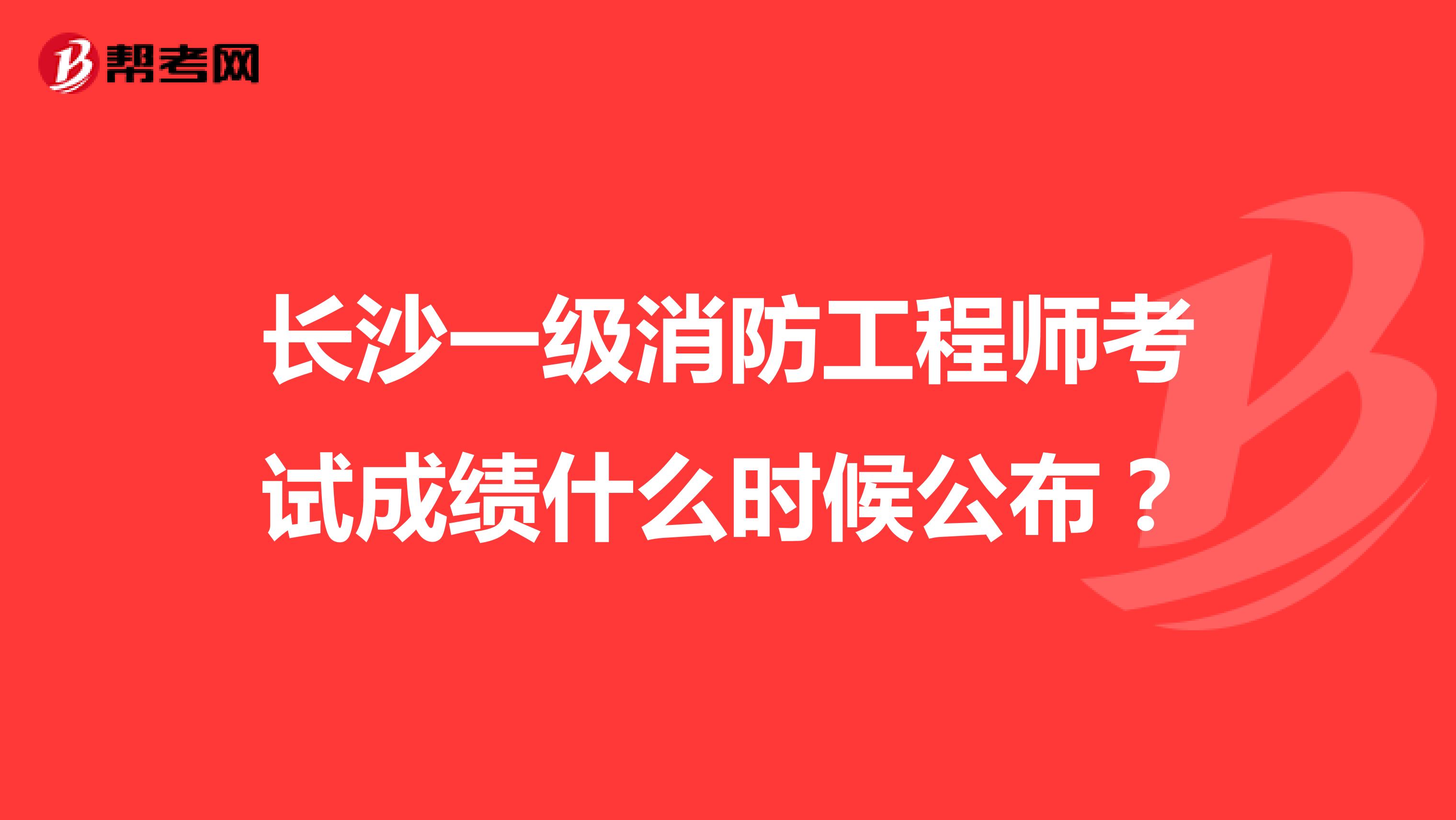 长沙一级消防工程师考试成绩什么时候公布?