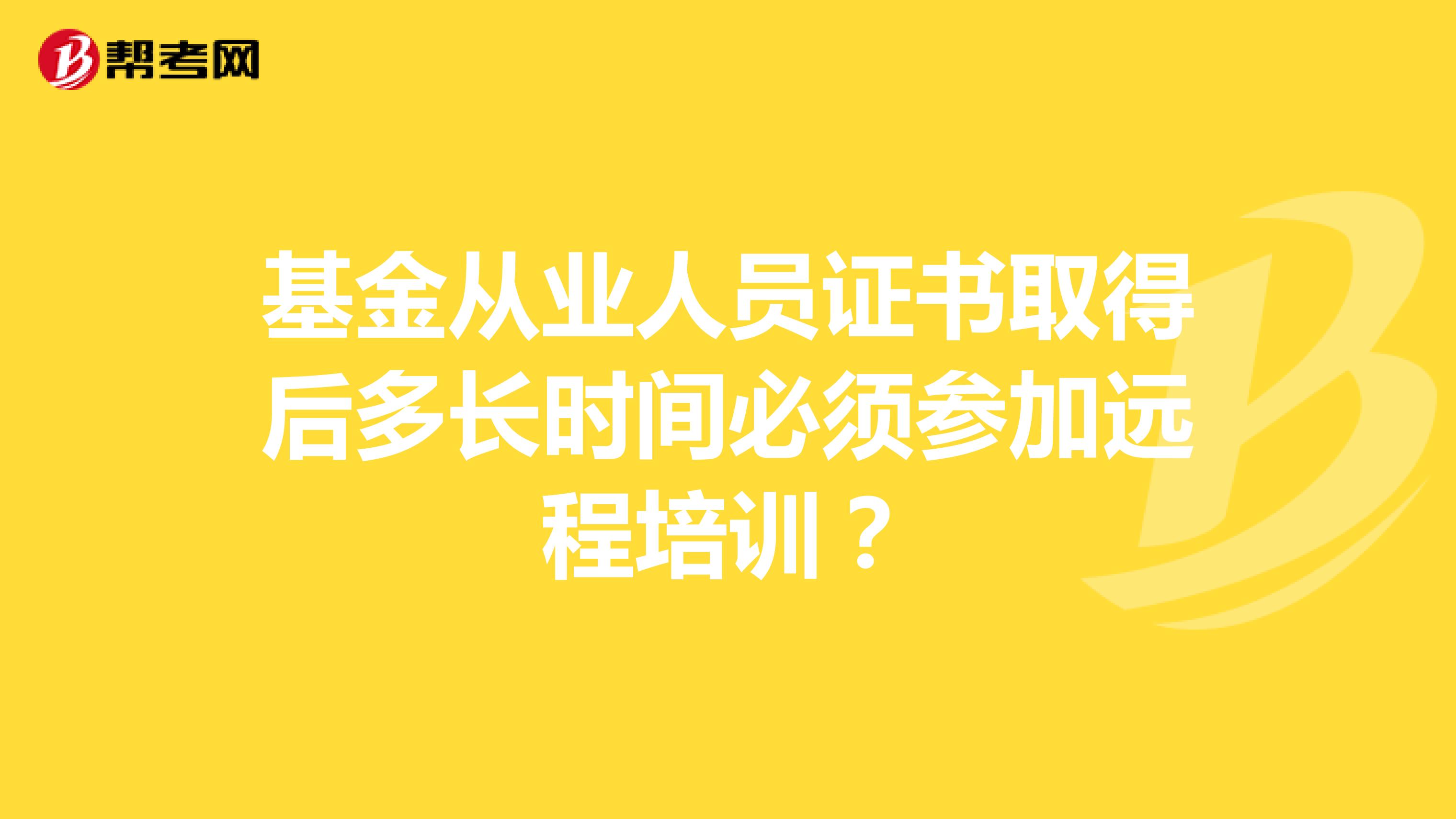 基金从业人员证书取得后多长时间必须参加远程培训?