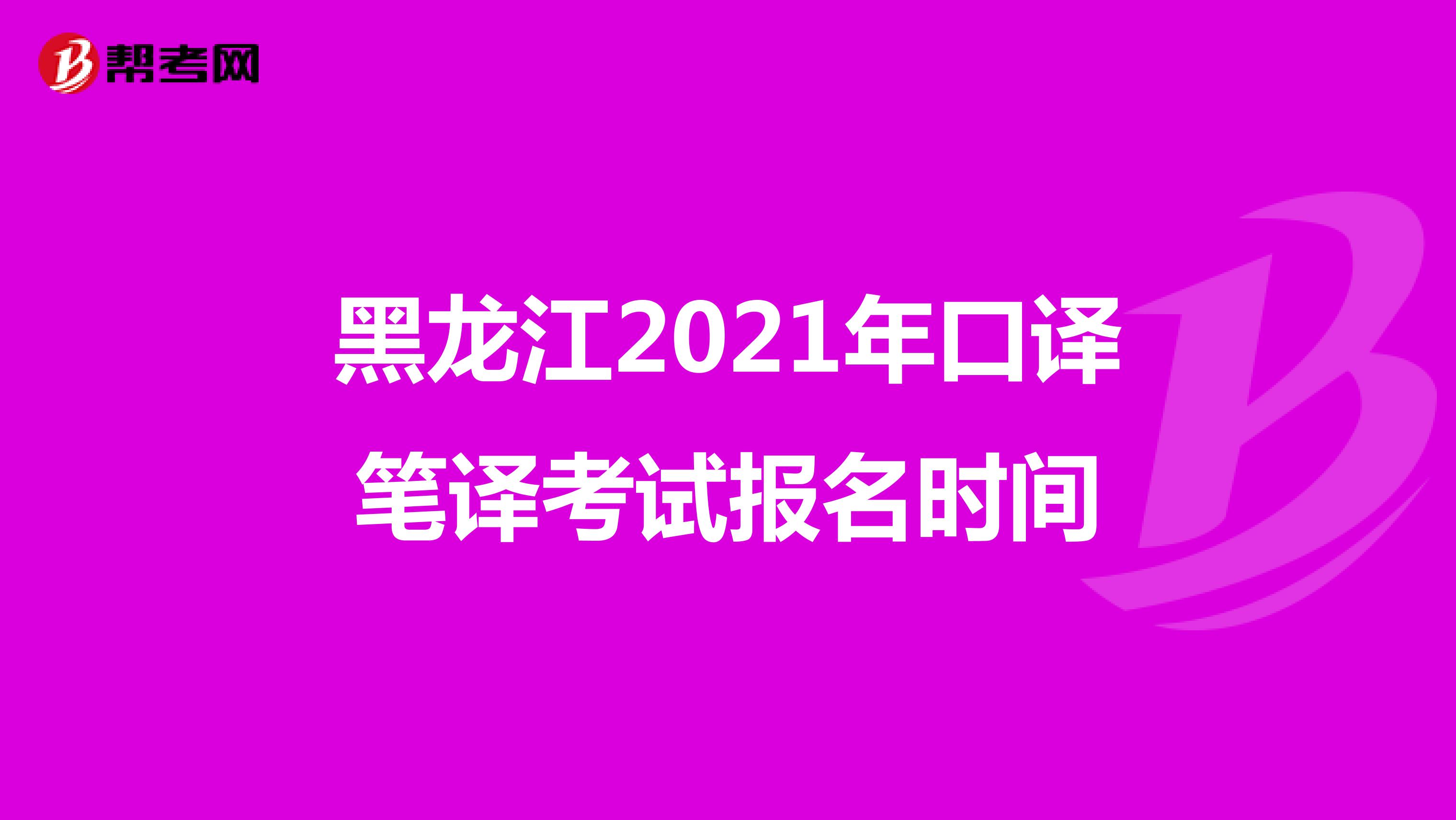 黑龙江2021年口译笔译考试报名时间