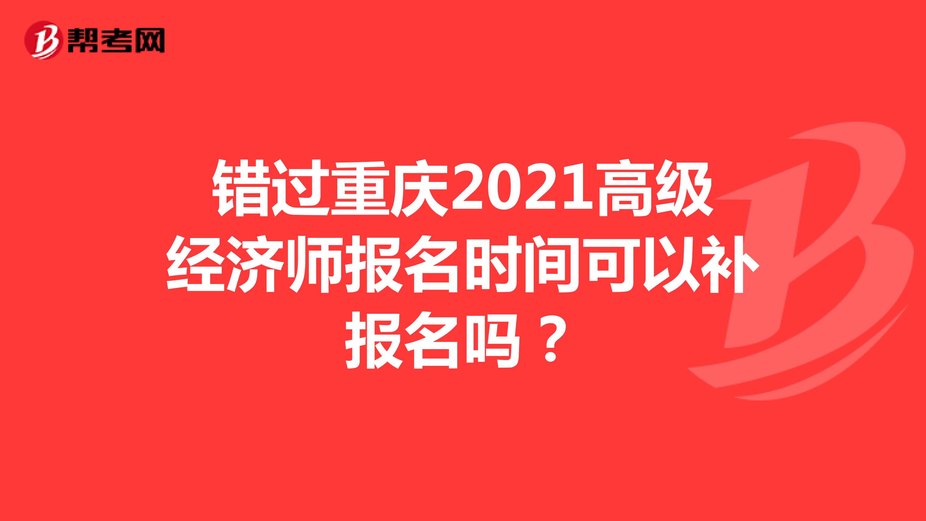 错过重庆2021高级经济师报名时间可以补报名吗？