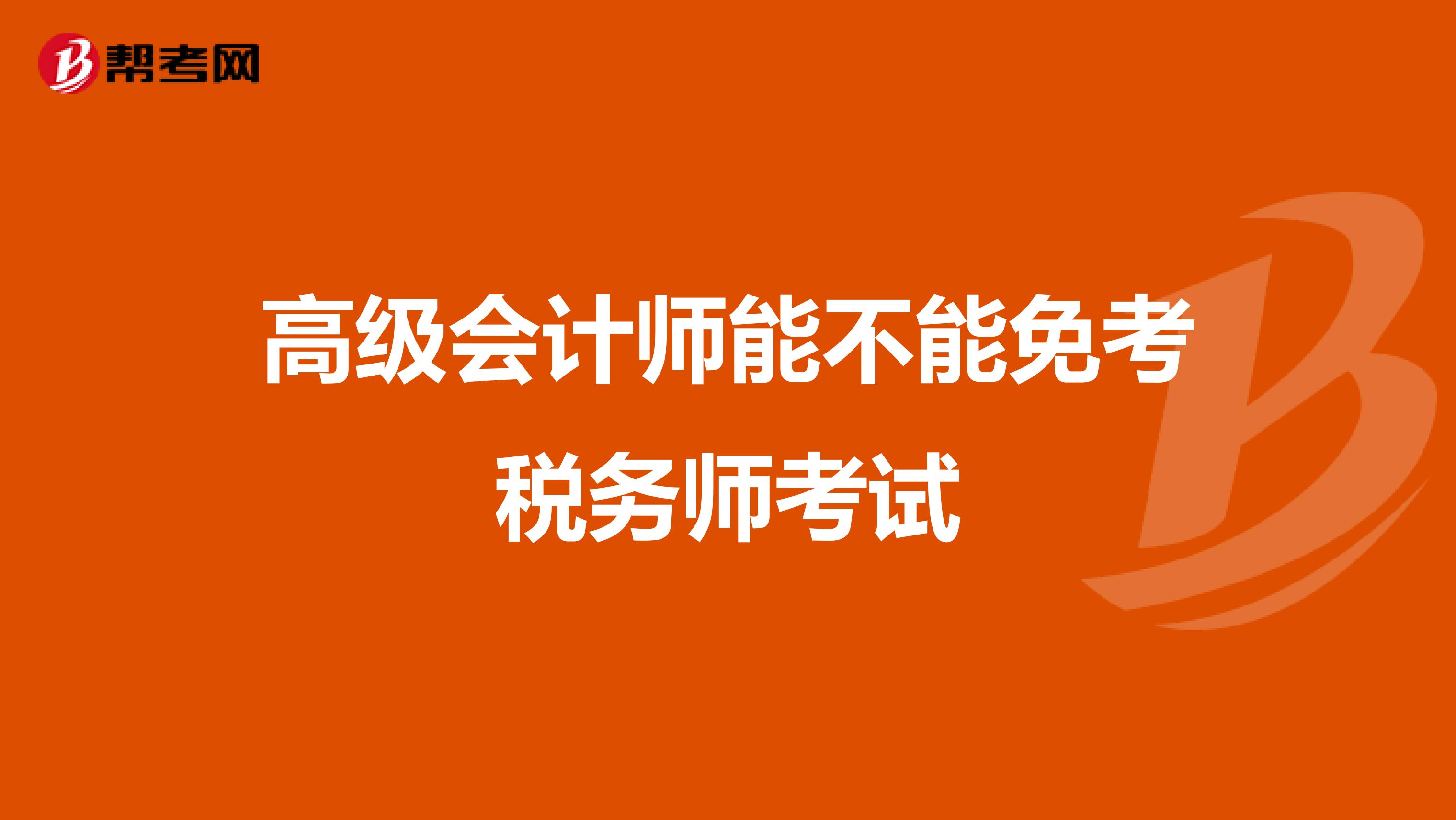 高級會計師能不能免考稅務(wù)師考試