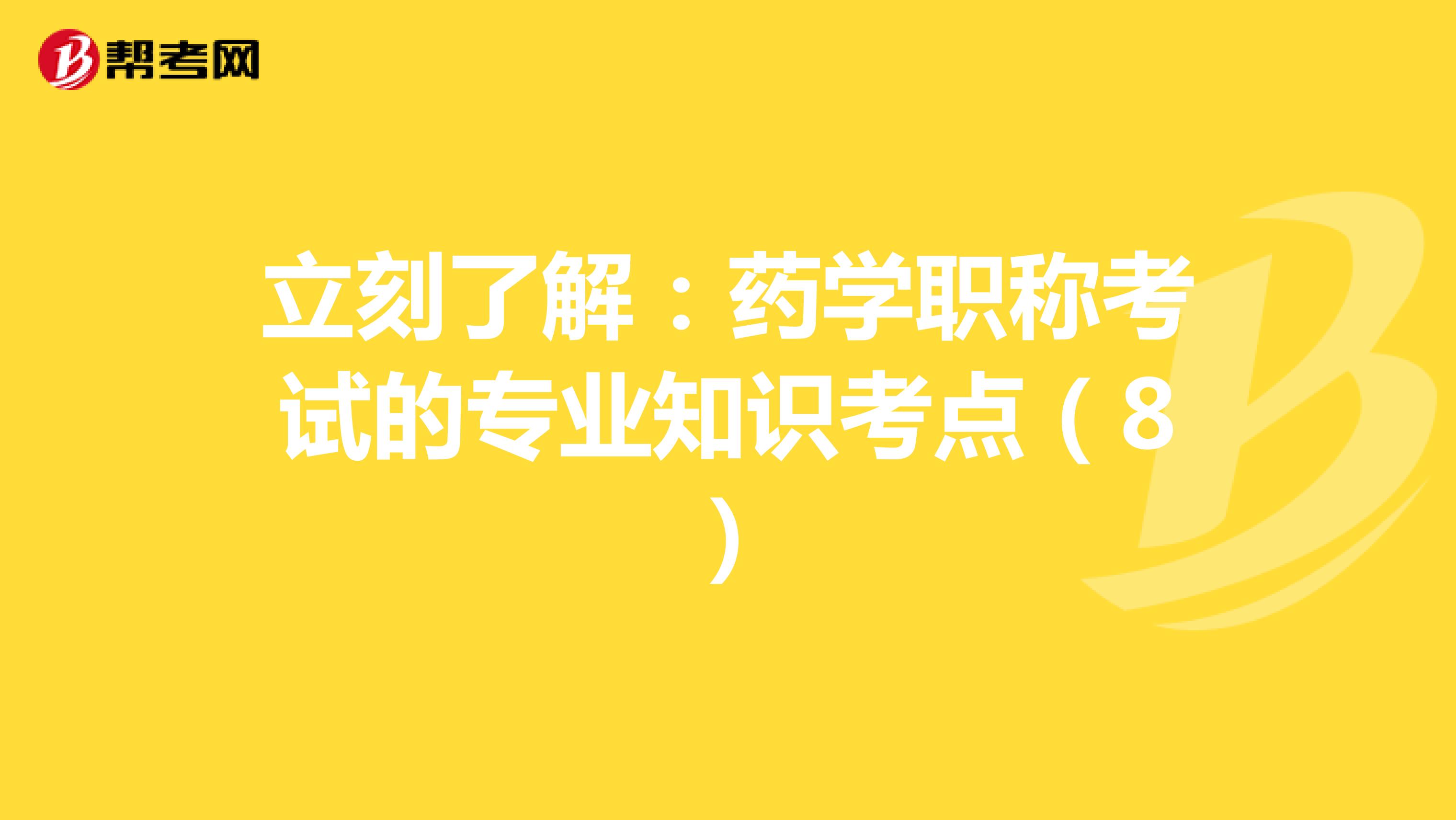 立刻了解:藥學(xué)職稱考試的專業(yè)知識(shí)考點(diǎn)(8)