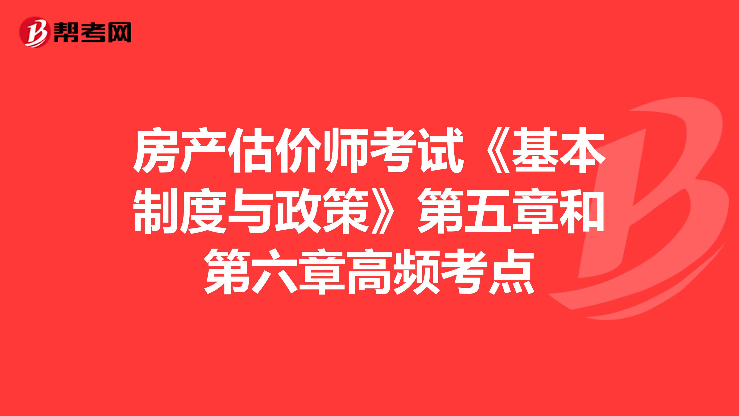 房產(chǎn)估價師考試《基本制度與政策》第五章和第六章高頻考點