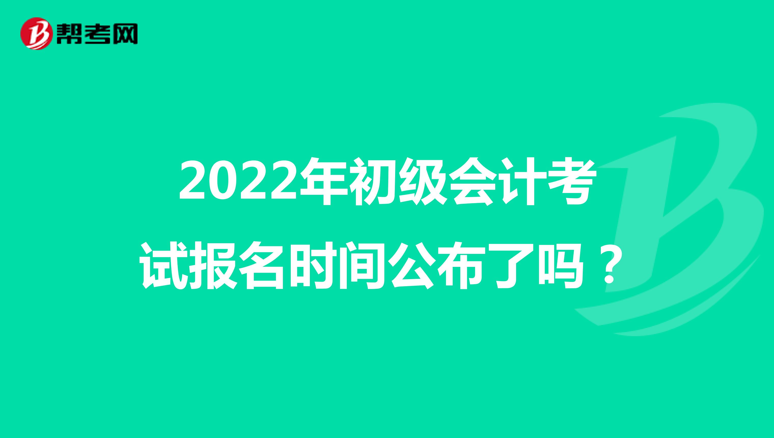 2022年初級(jí)會(huì)計(jì)考試報(bào)名時(shí)間公布了嗎?