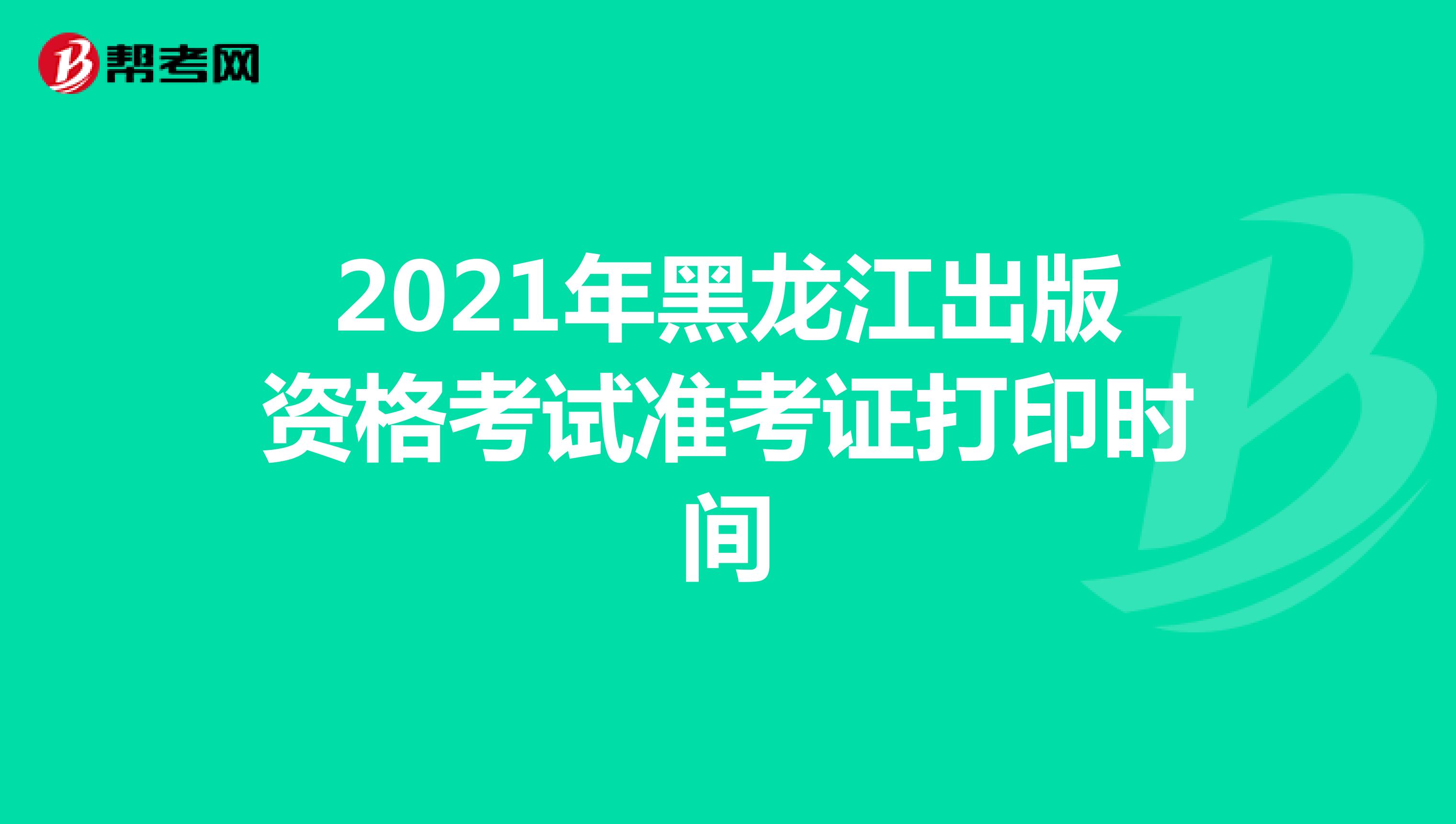 2021年黑龙江出版资格考试准考证打印时间