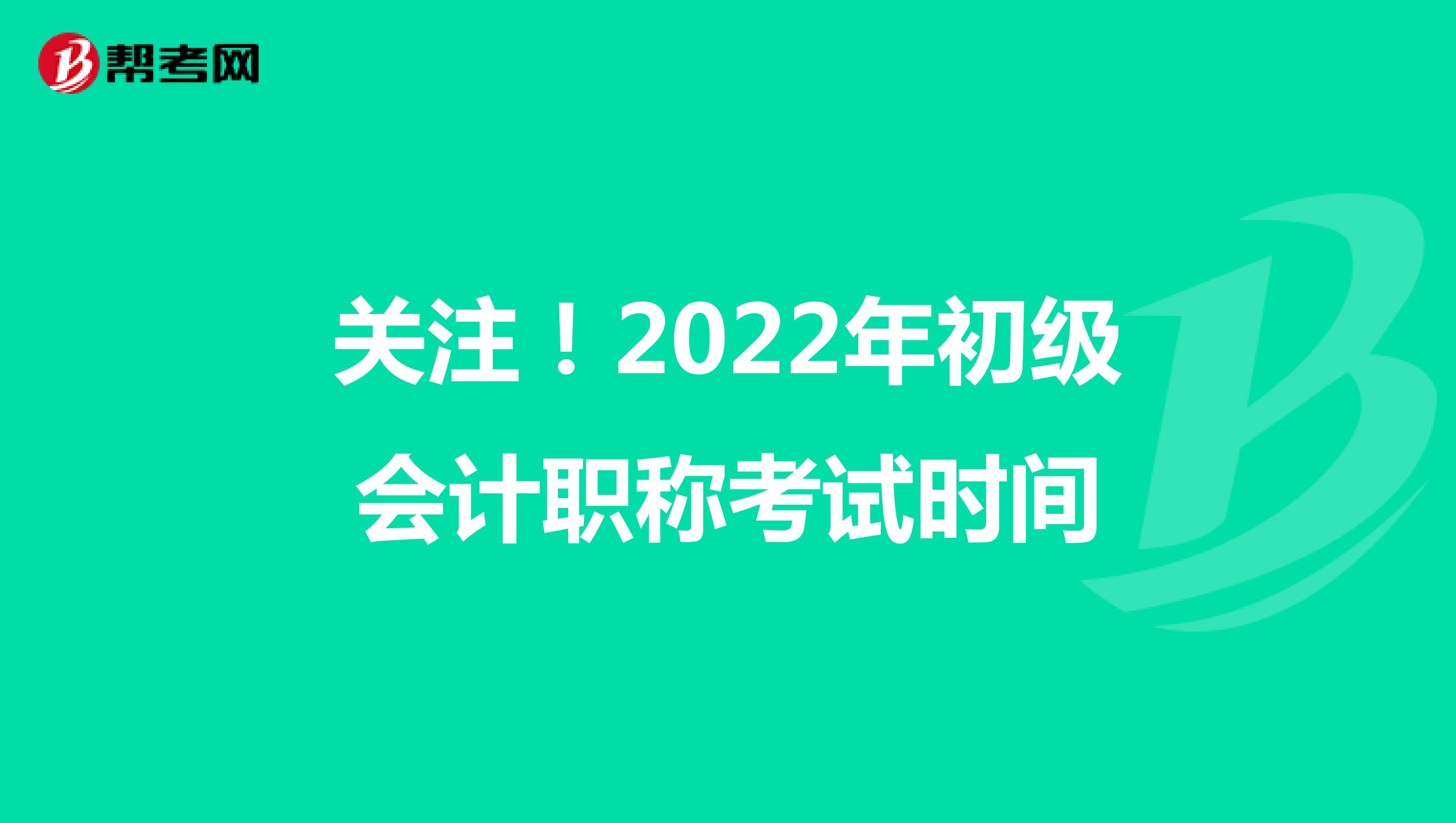 關(guān)注！2022年初級(jí)會(huì)計(jì)職稱考試時(shí)間