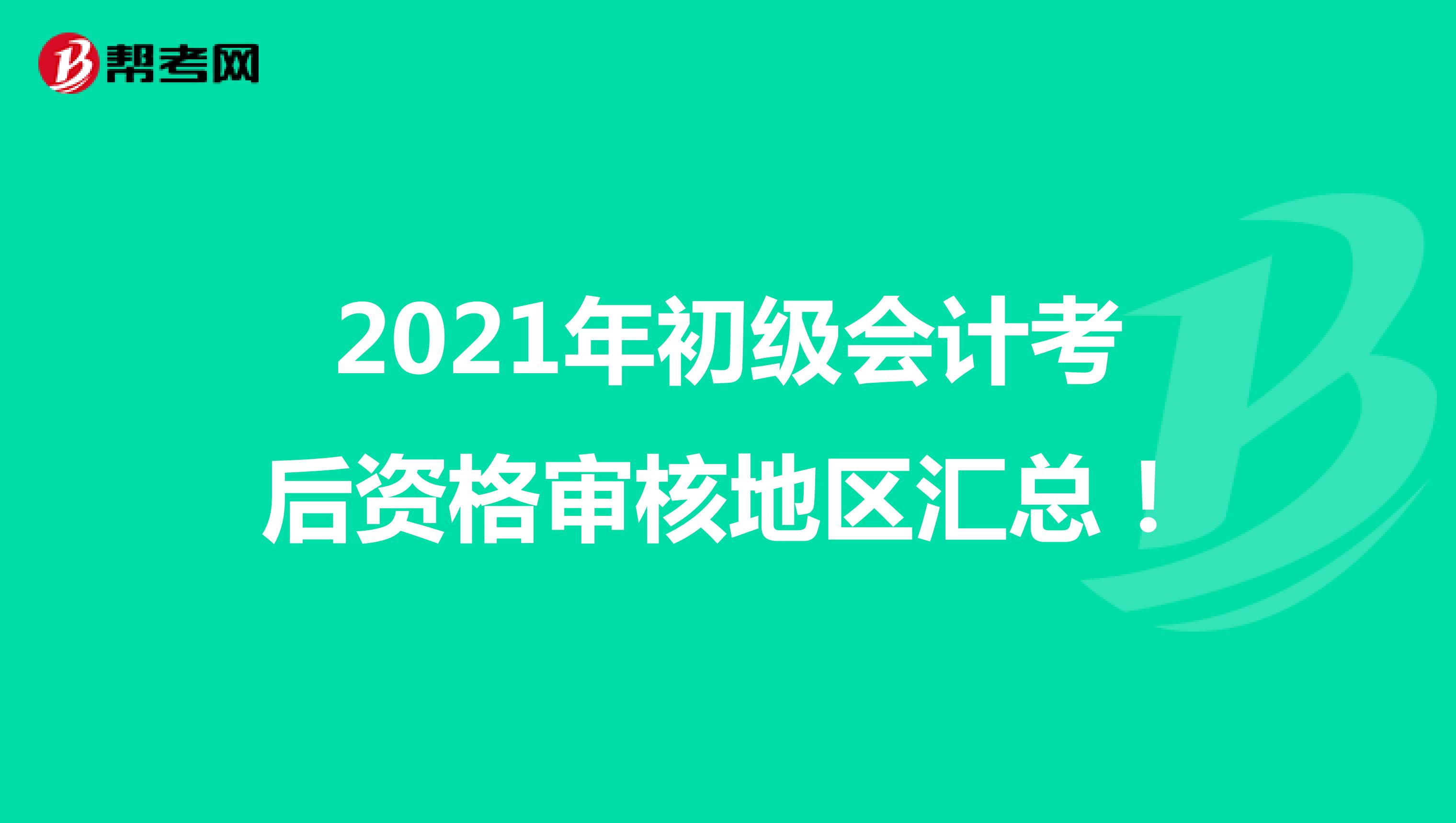 2021年初级会计考后资格审核地区汇总！