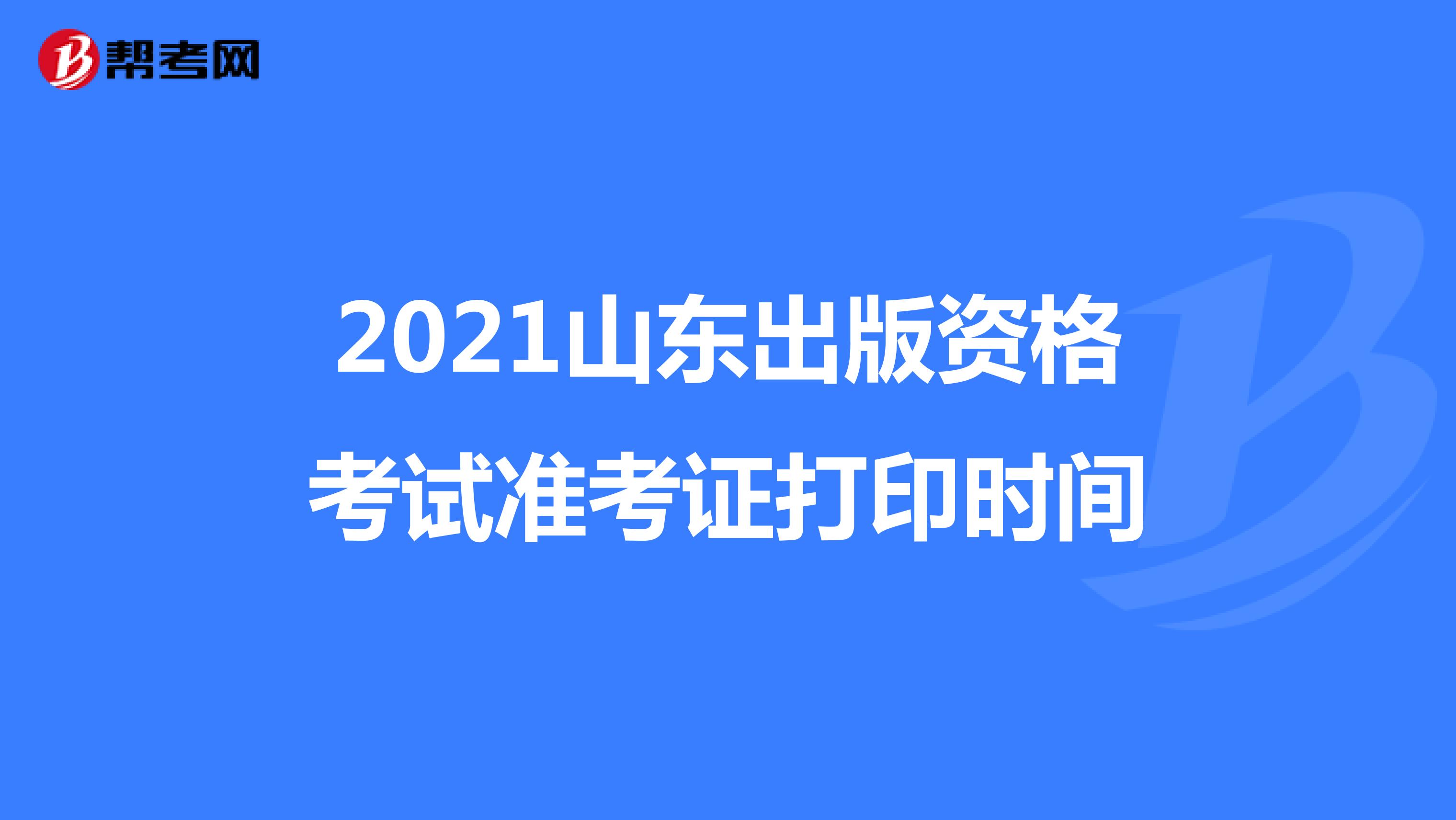 2021山東出版資格考試準考證打印時間