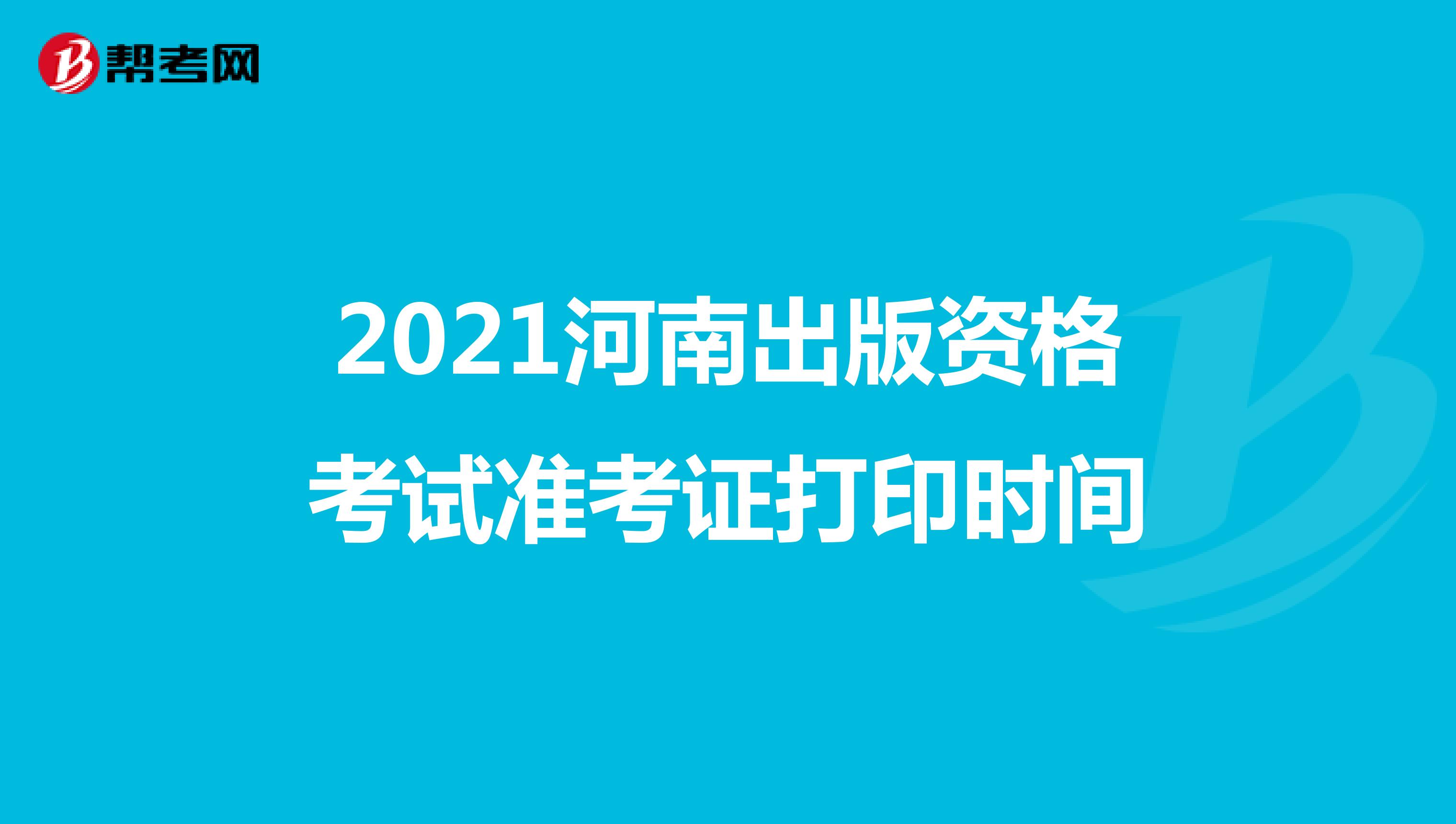 2021河南出版资格考试准考证打印时间