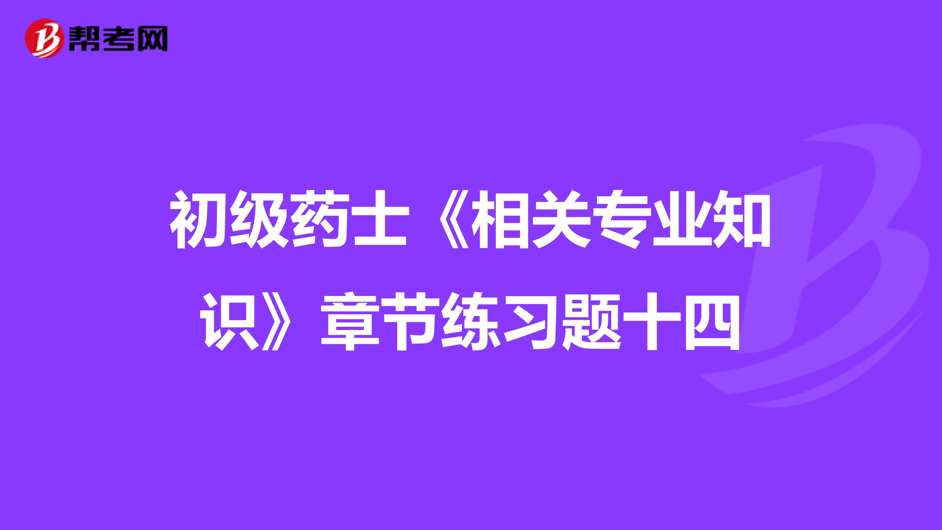 初级药士《相关专业知识》章节练习题十四