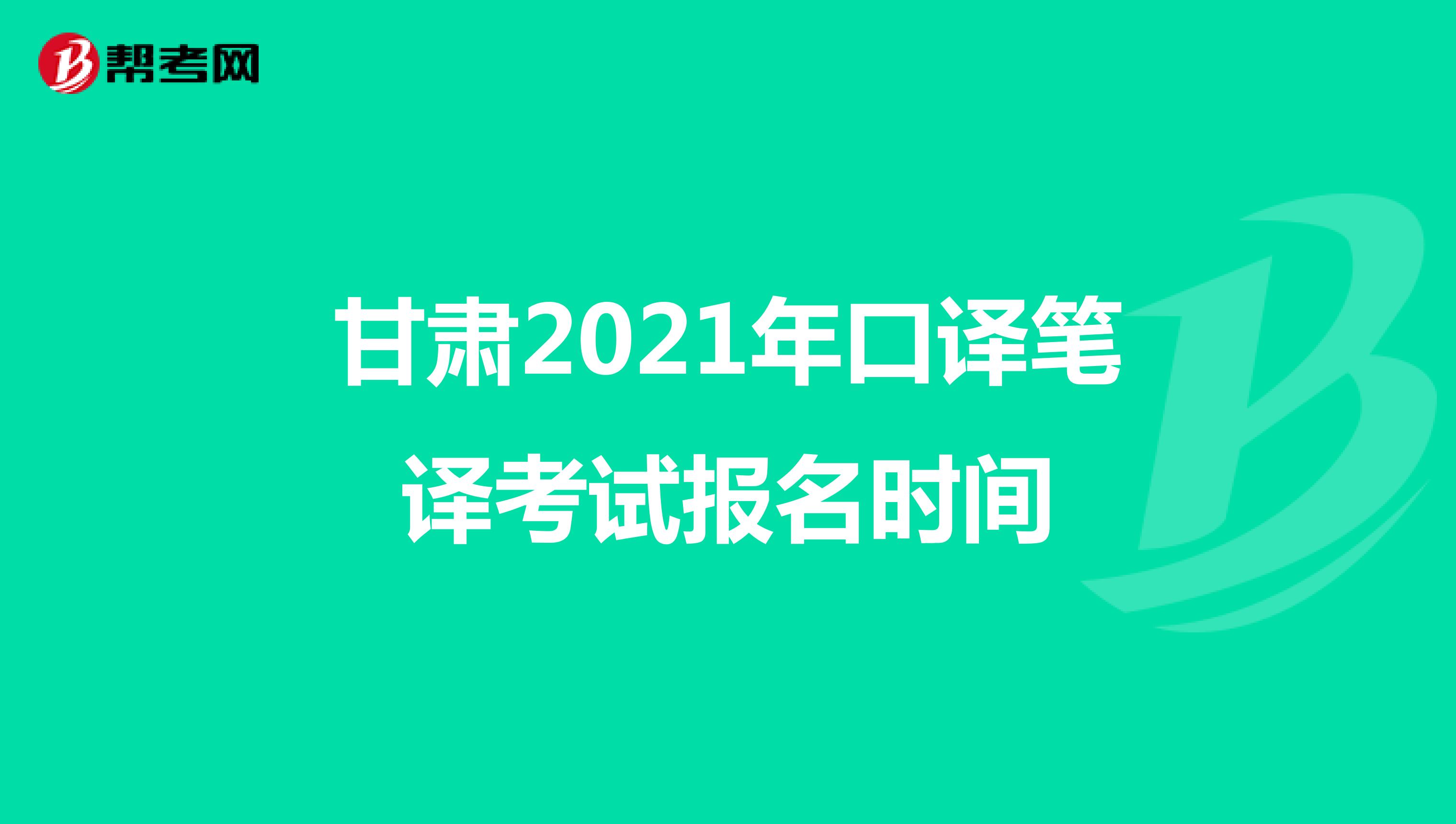 甘肃2021年口译笔译考试报名时间