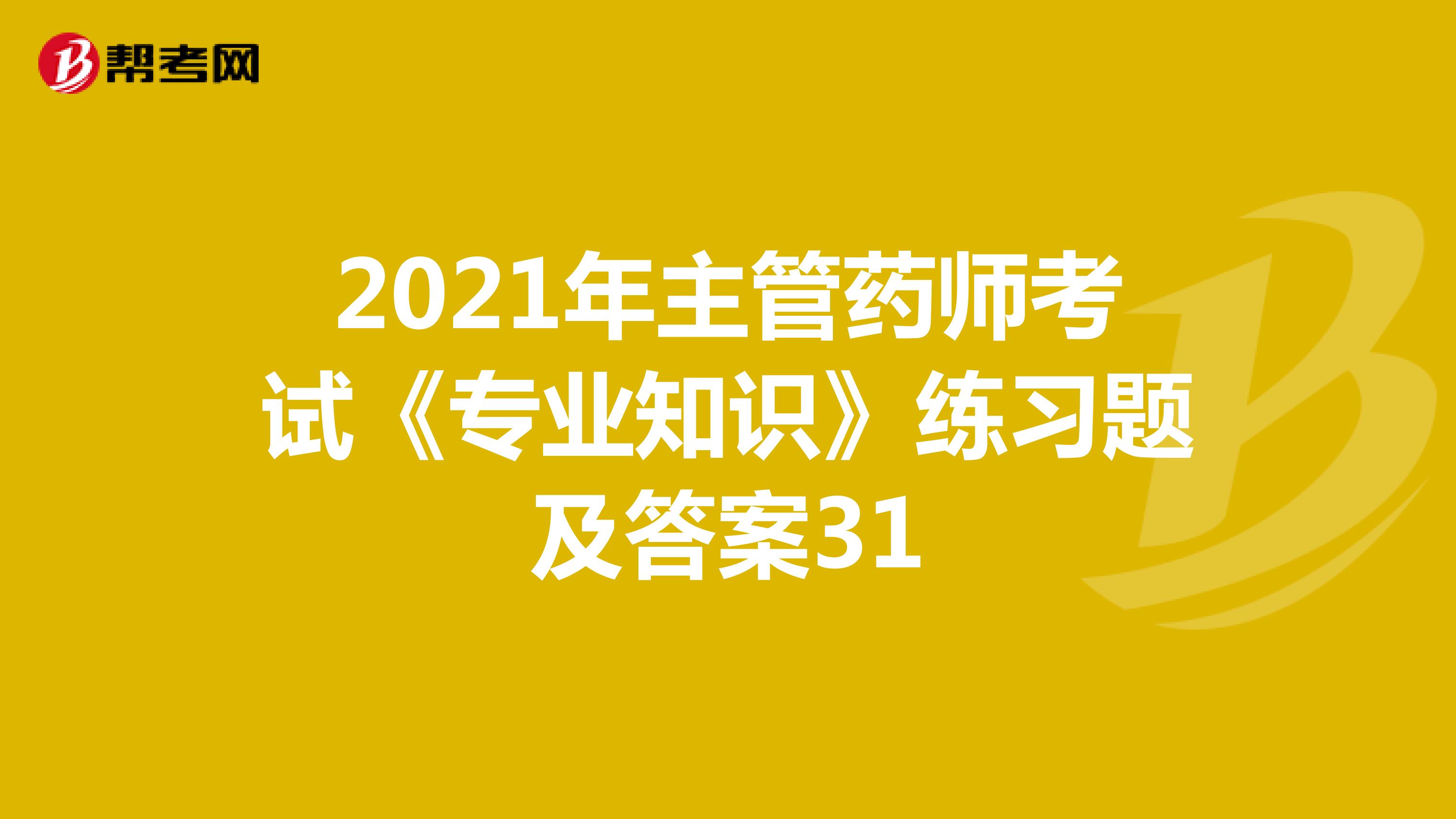 2021年主管药师考试《专业知识》练习题及答案31