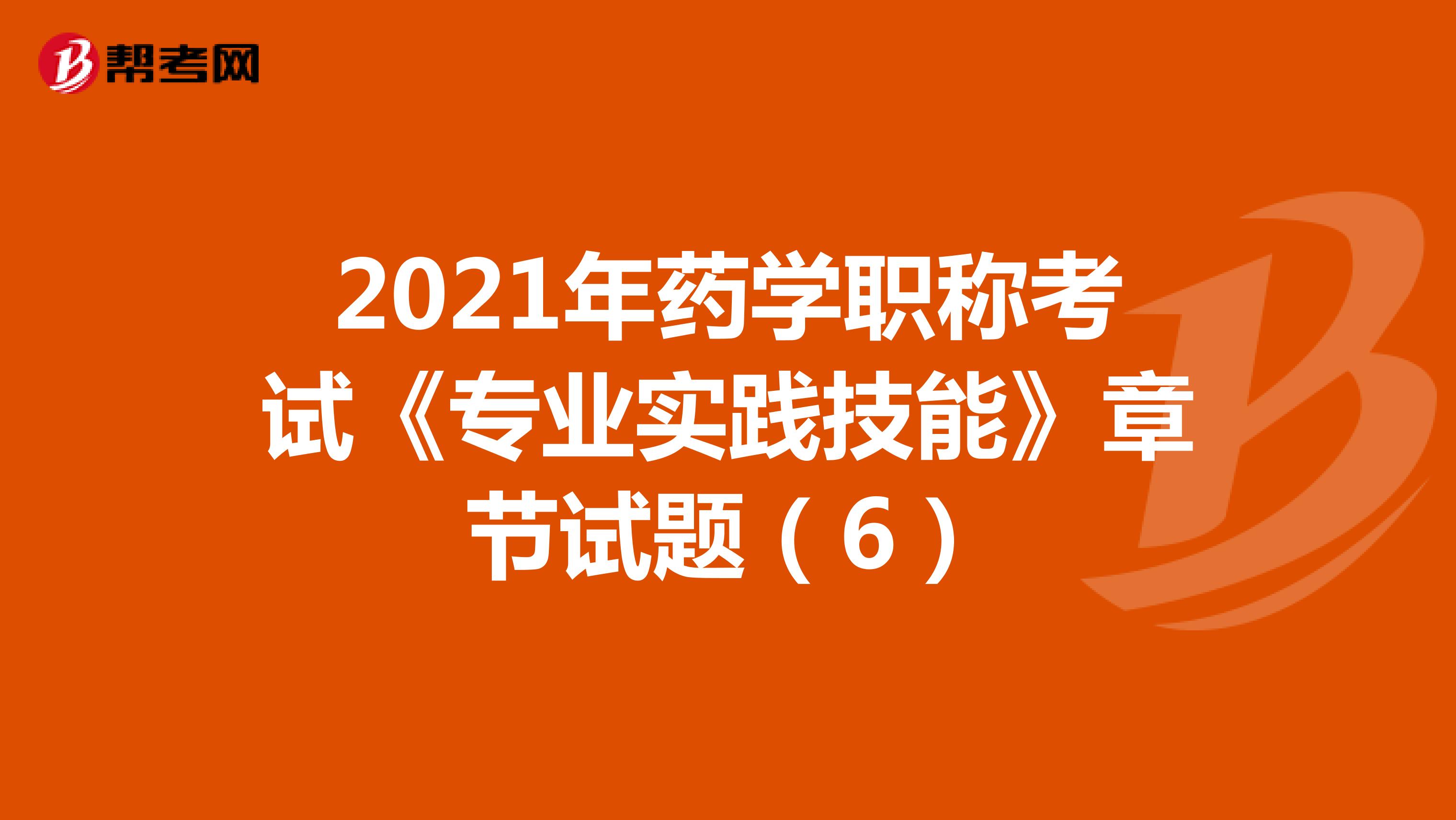 2021年药学职称考试《专业实践技能》章节试题（6）
