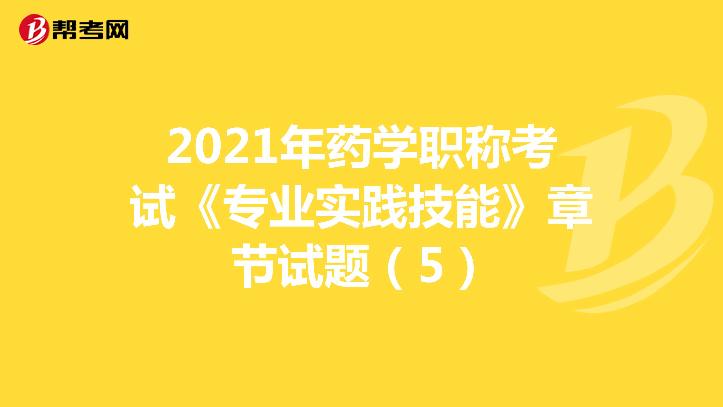 2021年药学职称考试《专业实践技能》章节试题（5）