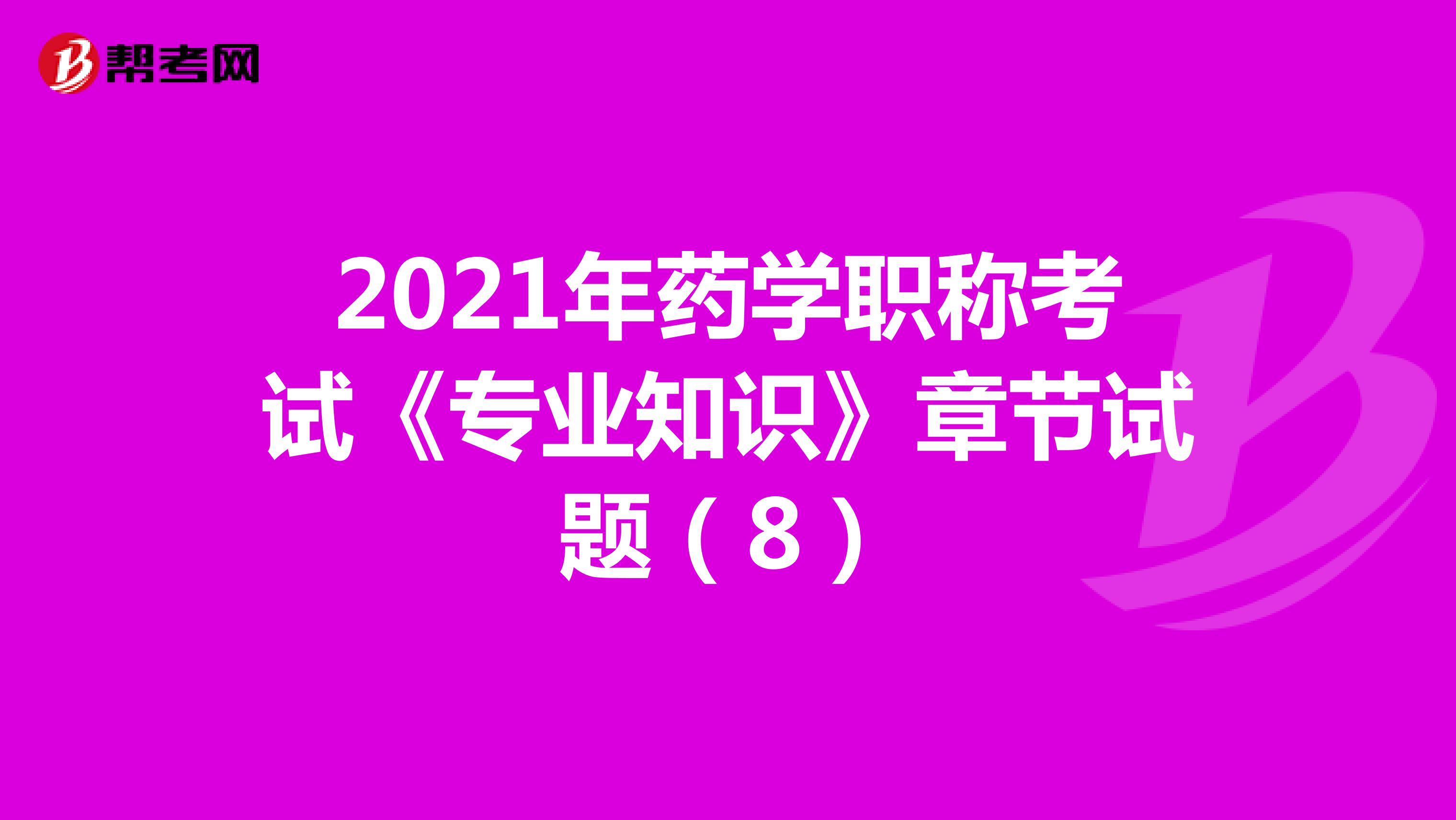 2021年药学职称考试《专业知识》章节试题（8）