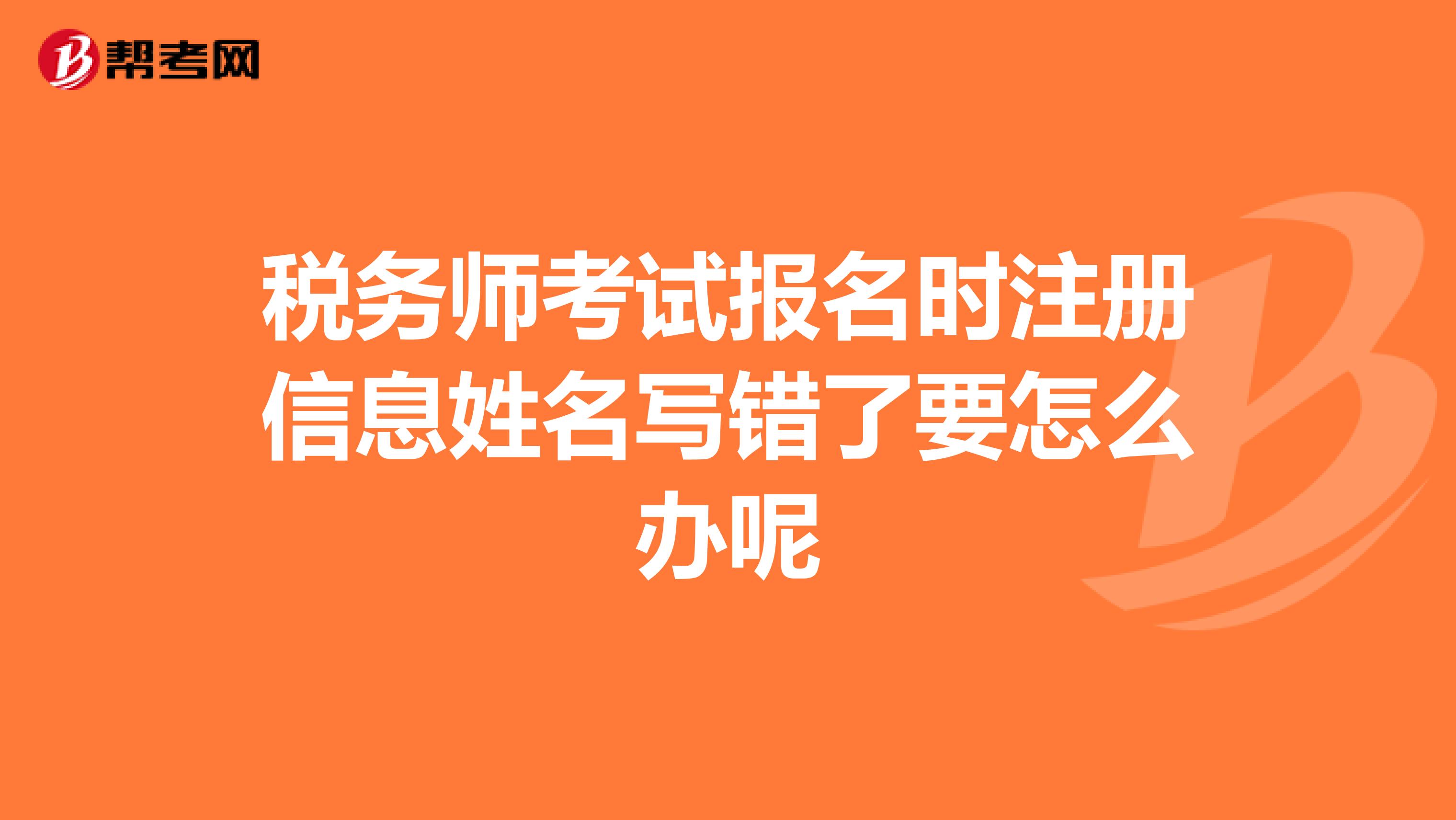 稅務(wù)師考試報(bào)名時(shí)注冊(cè)信息姓名寫錯(cuò)了要怎么辦呢