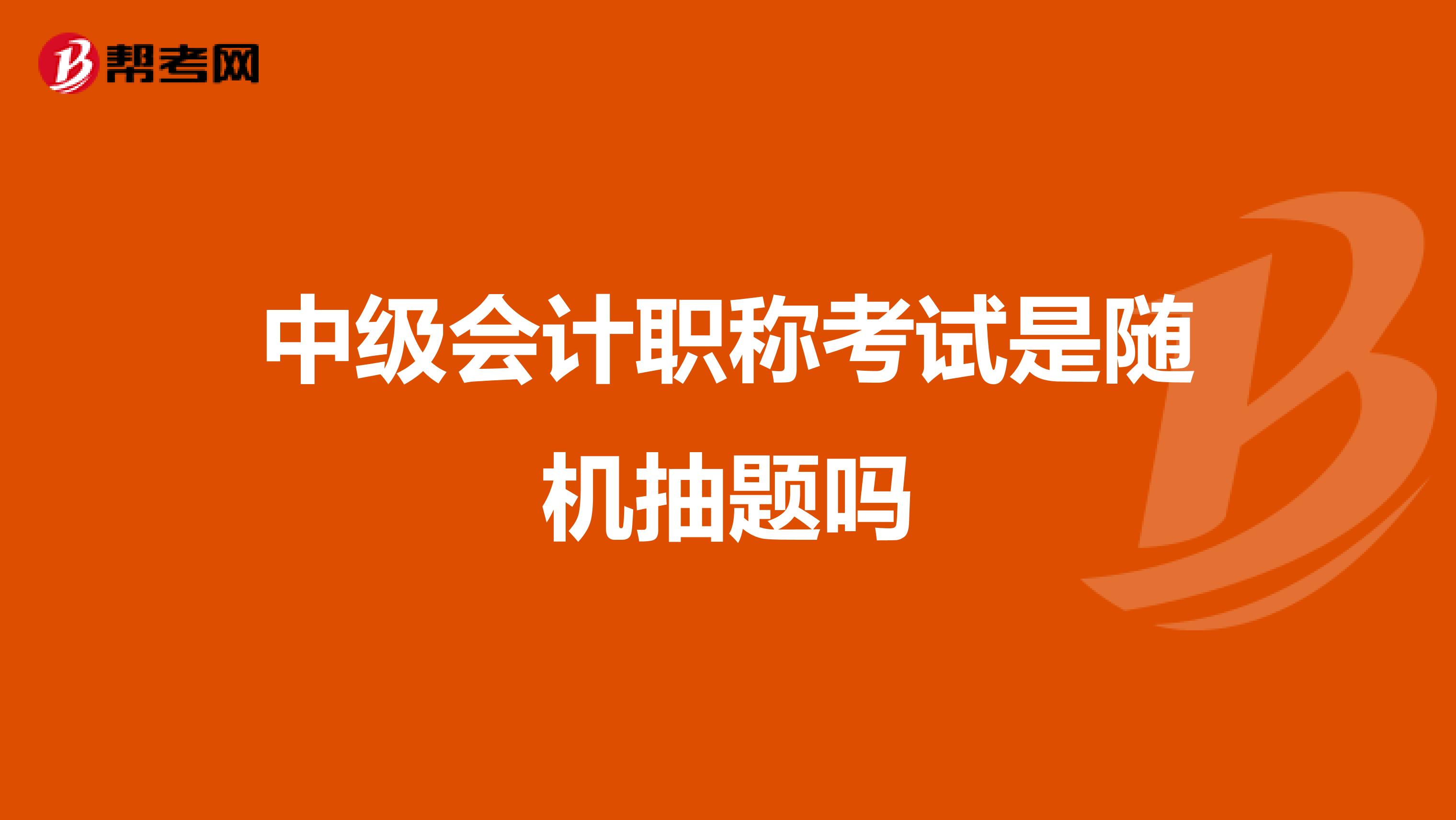 中级会计职称考试是随机抽题吗