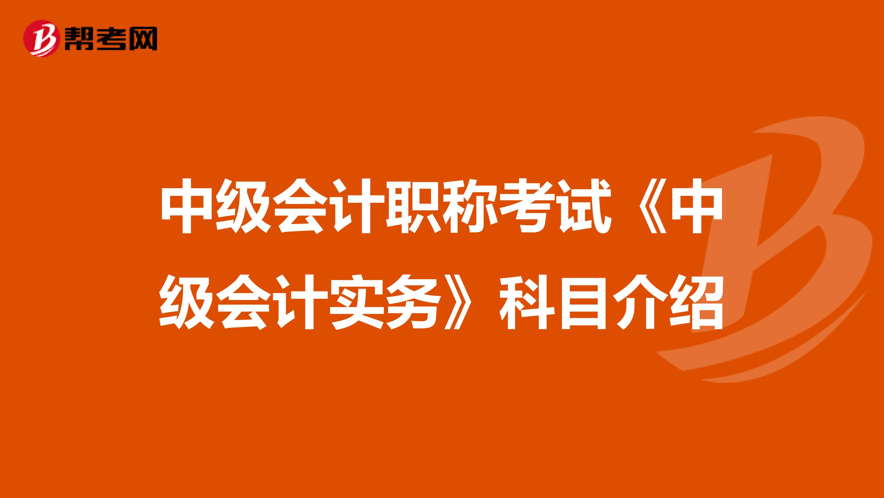 中级会计职称考试《中级会计实务》科目介绍