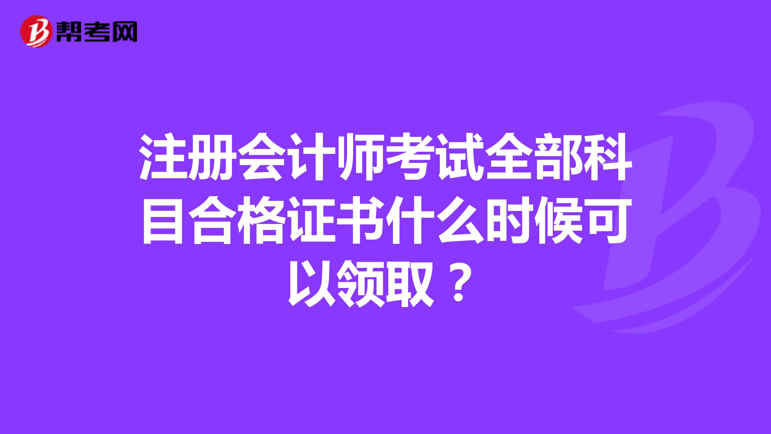 注冊會計師考試全部科目合格證書什么時候可以領(lǐng)??？