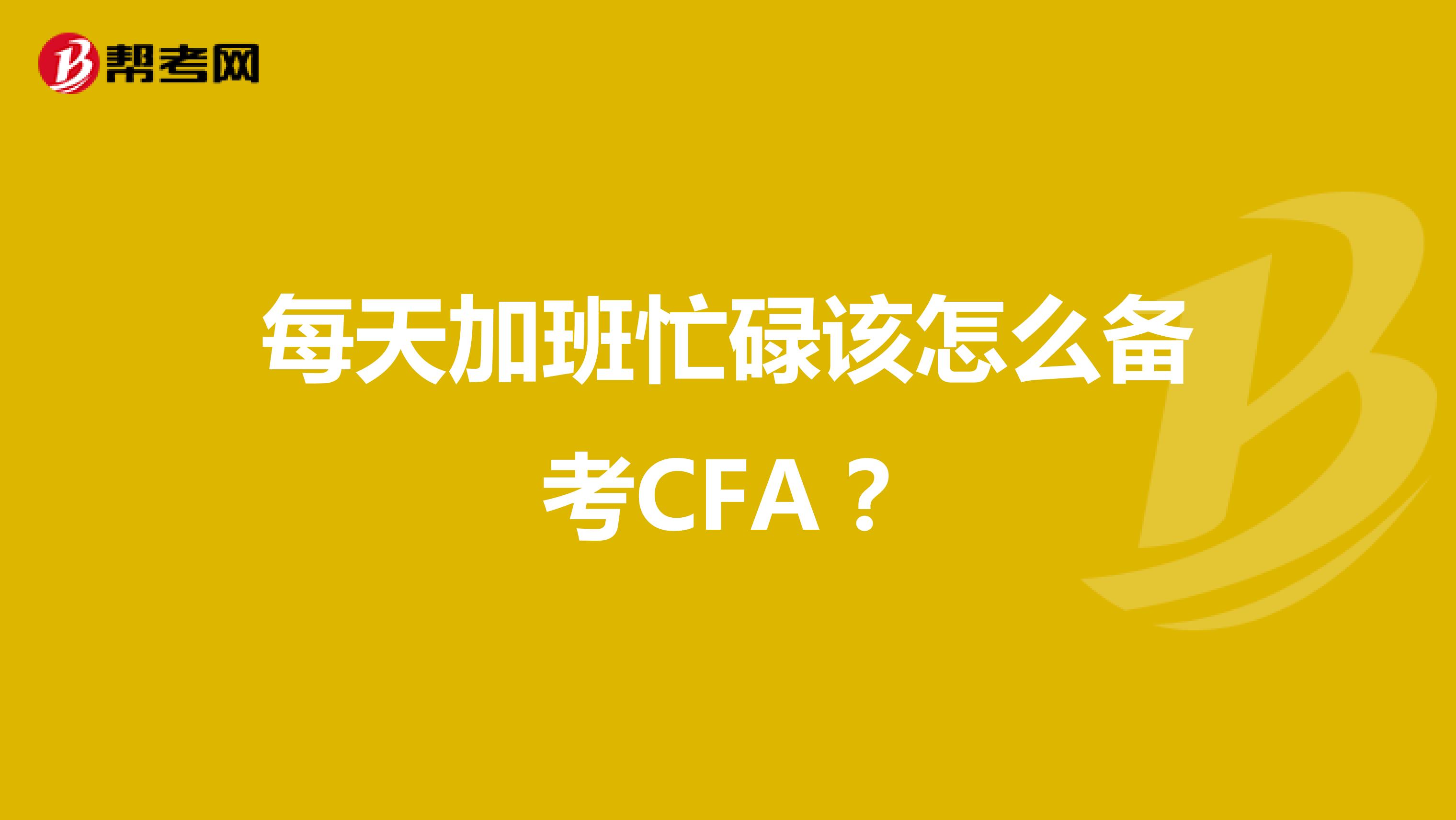 每天加班忙碌该怎么备考CFA？