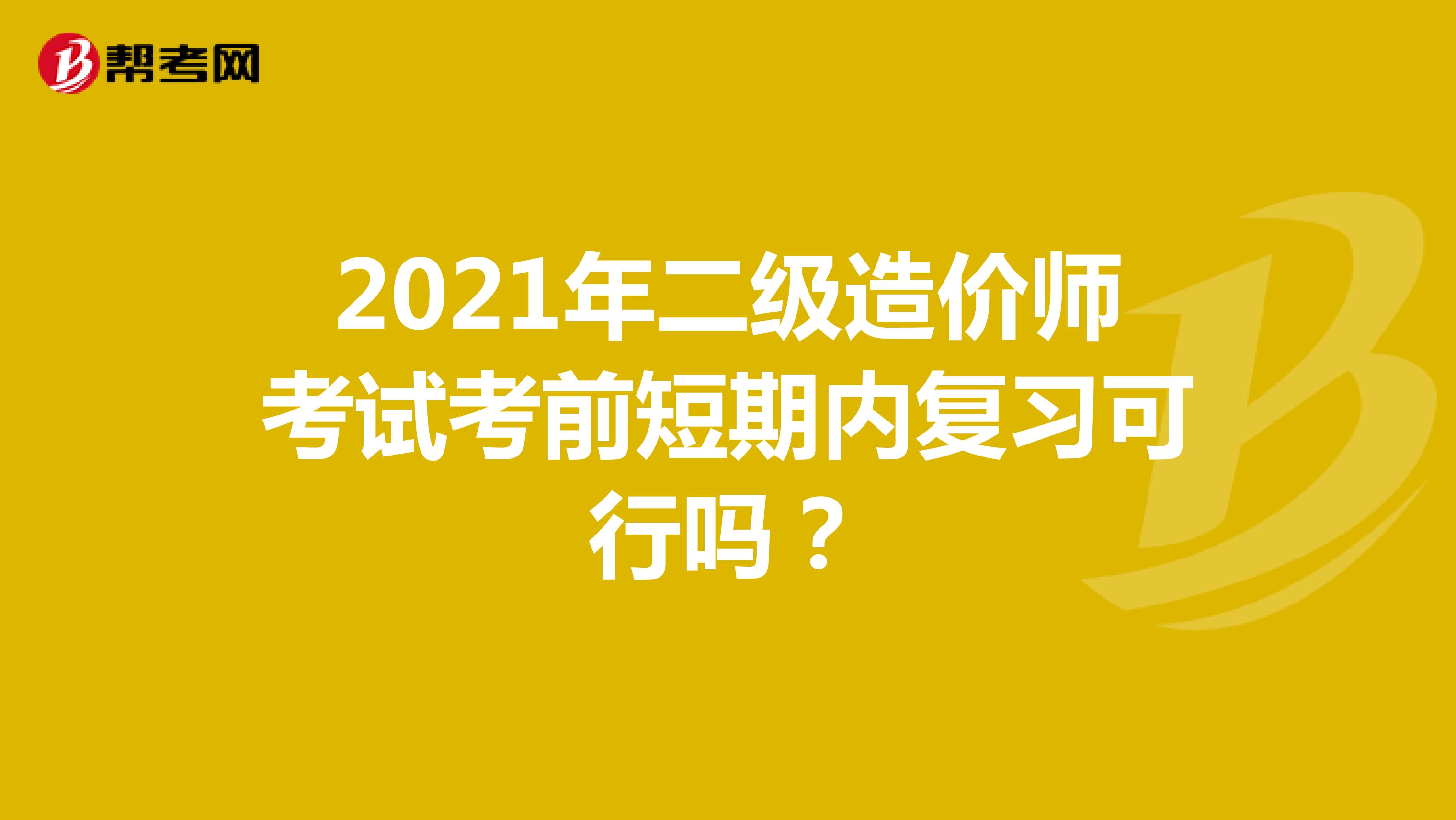 2021年二級(jí)造價(jià)師考試考前短期內(nèi)復(fù)習(xí)可行嗎？