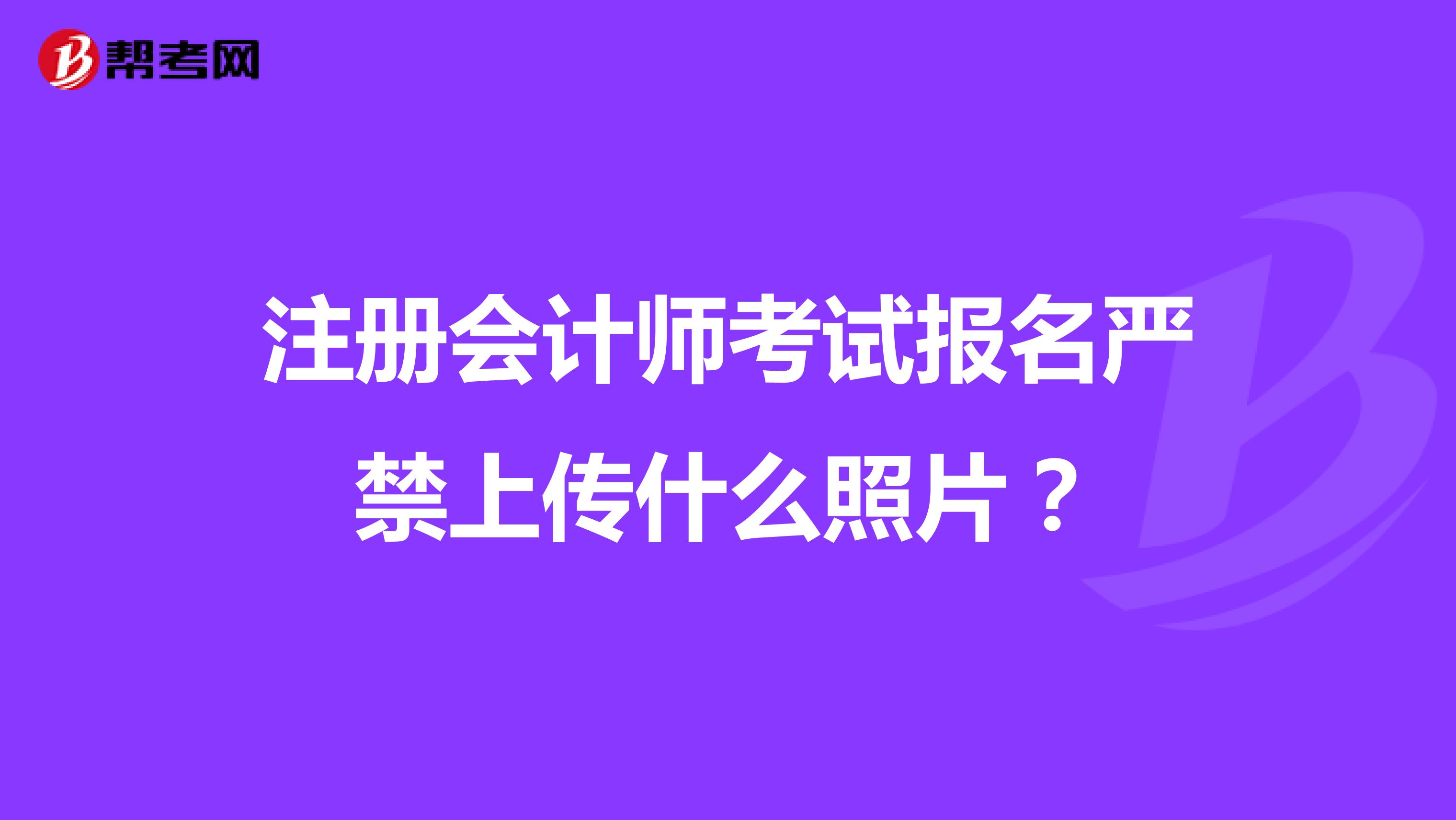 注冊會計師考試報名嚴(yán)禁上傳什么照片？