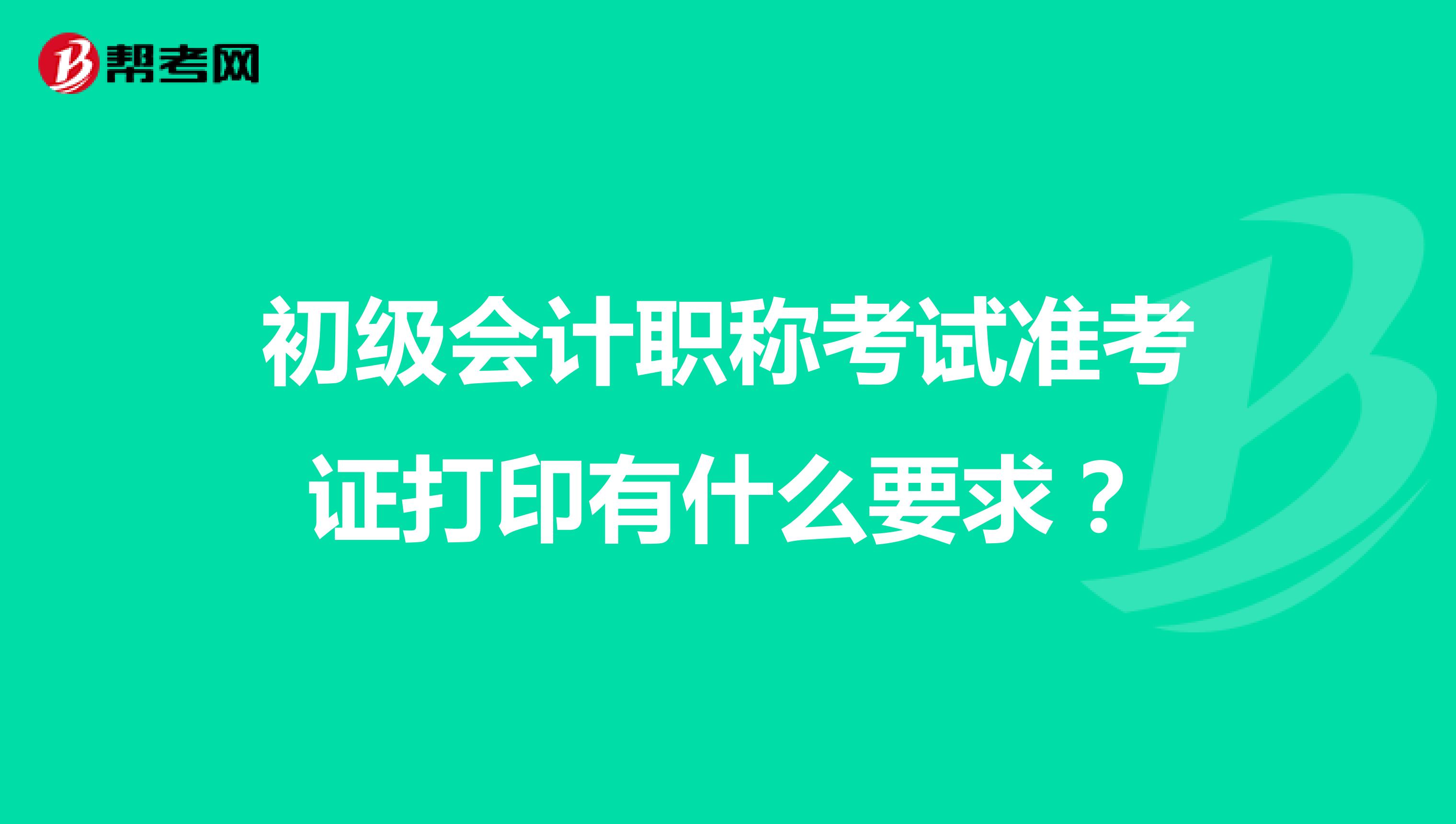 初级会计职称考试准考证打印有什么要求?