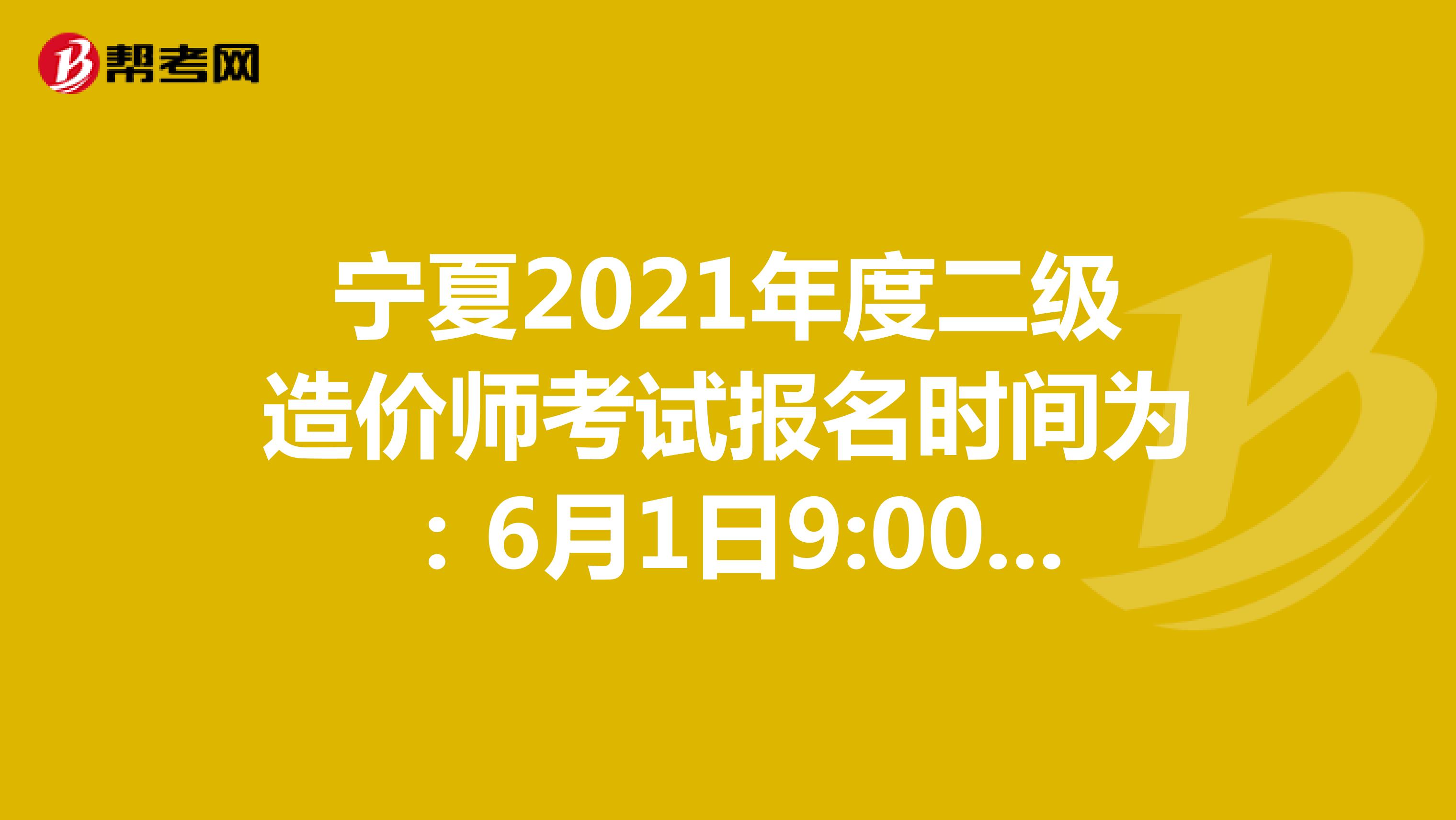 宁夏2021年度二级造价师考试报名时间为：6月1日9:00-6月18日23:00