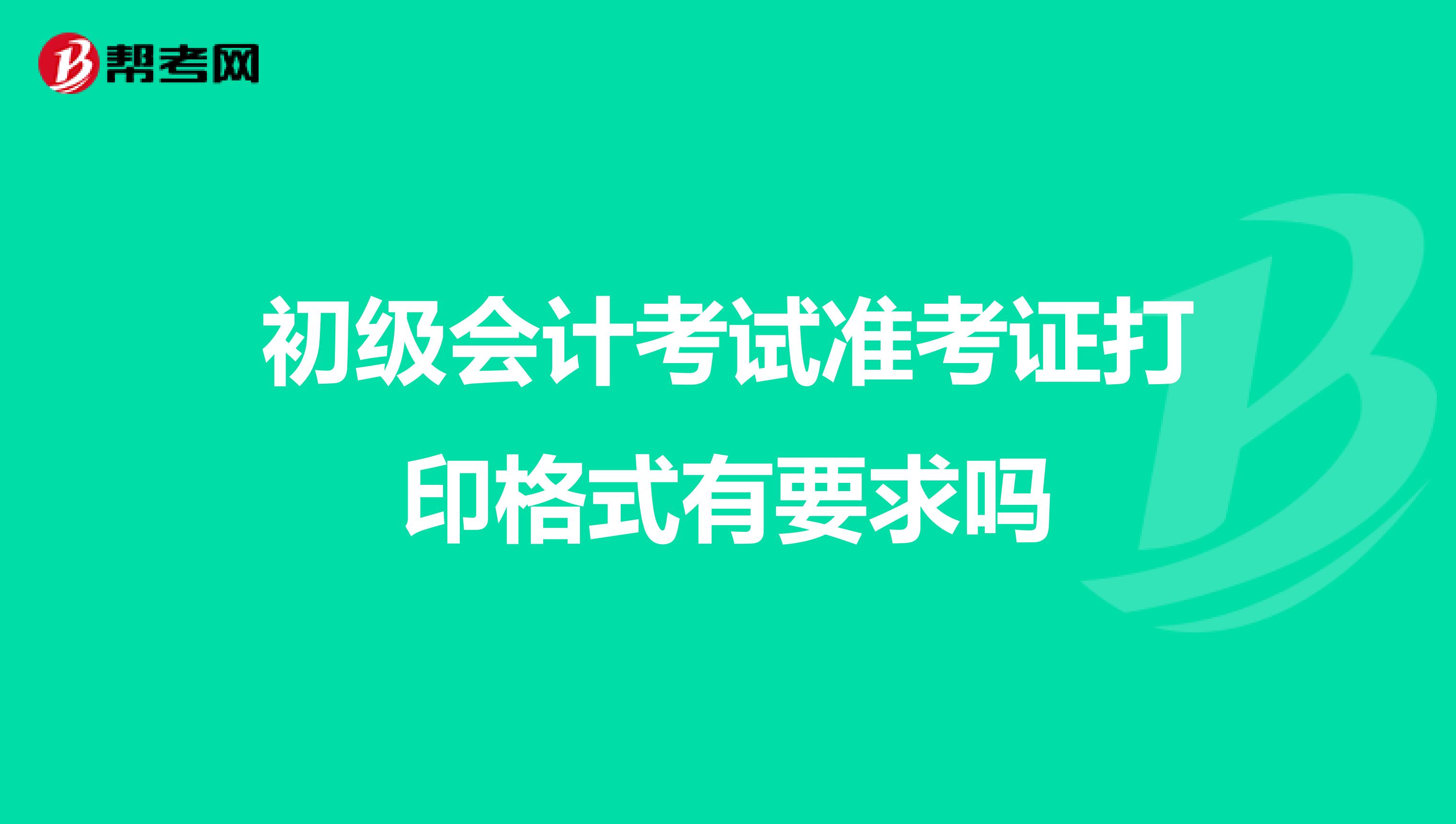 初级会计考试准考证打印格式有要求吗