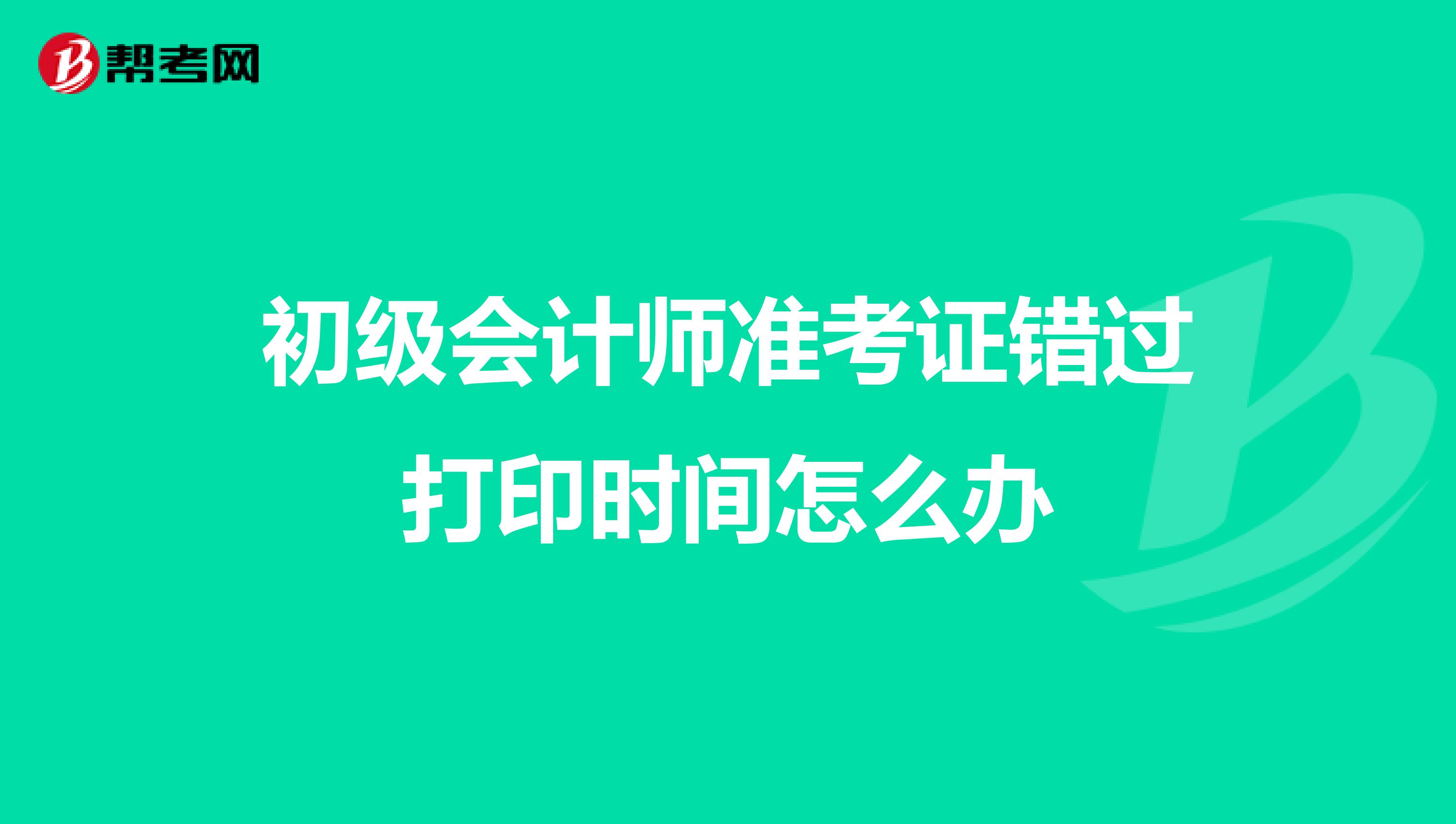 初级会计师准考证错过打印时间怎么办