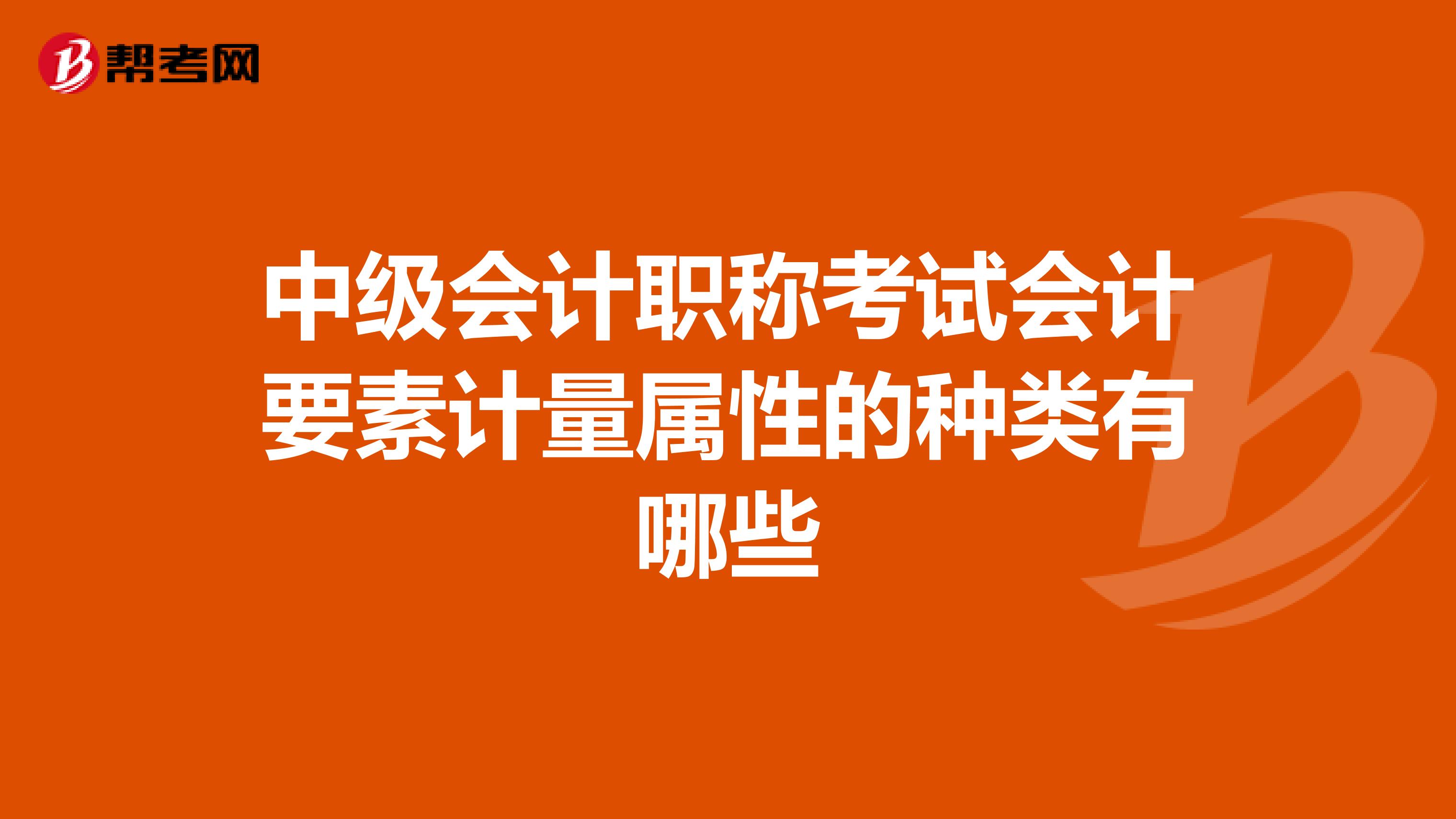 中级会计职称考试会计要素计量属性的种类有哪些
