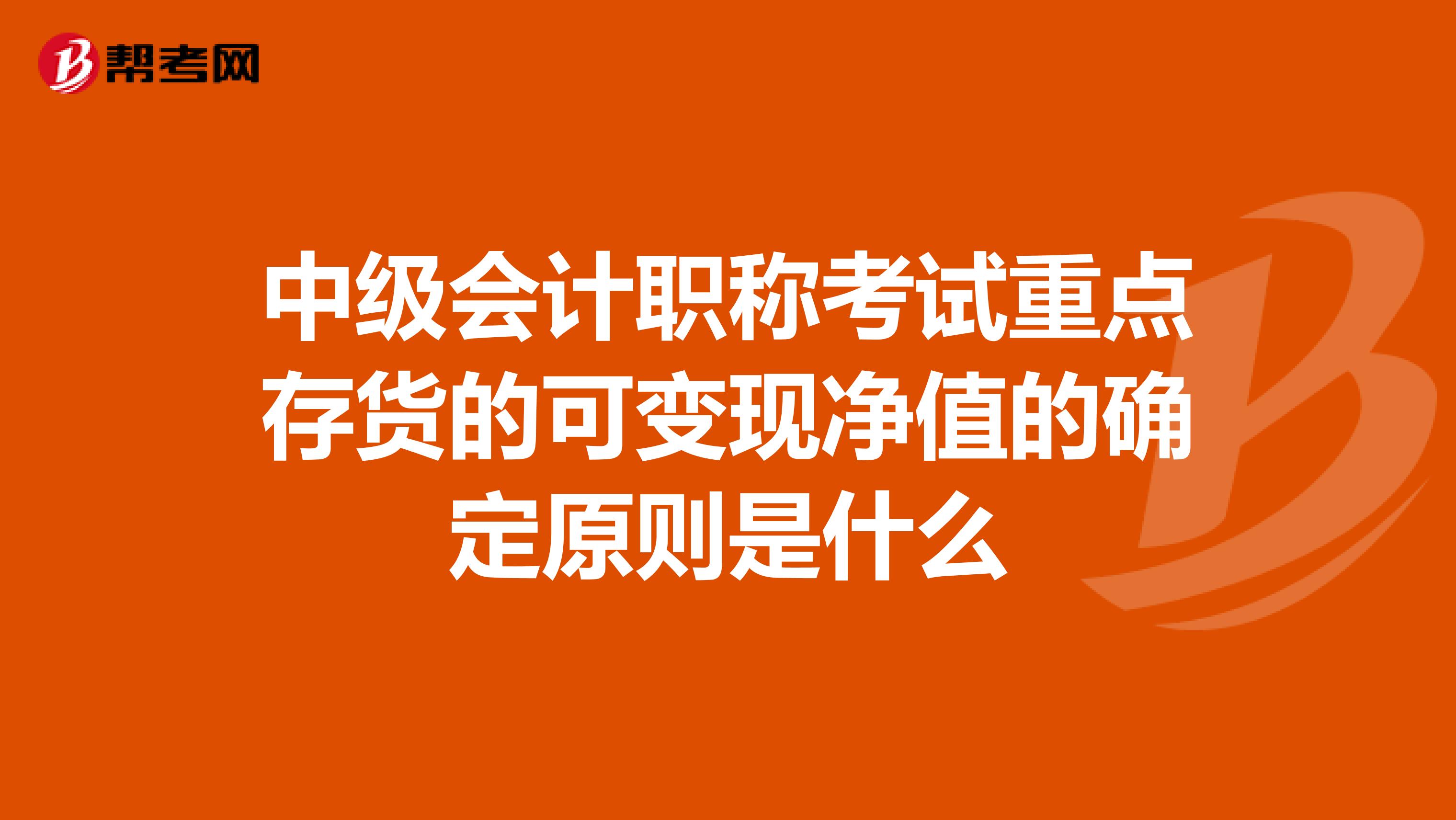 中級(jí)會(huì)計(jì)職稱考試重點(diǎn)存貨的可變現(xiàn)凈值的確定原則是什么