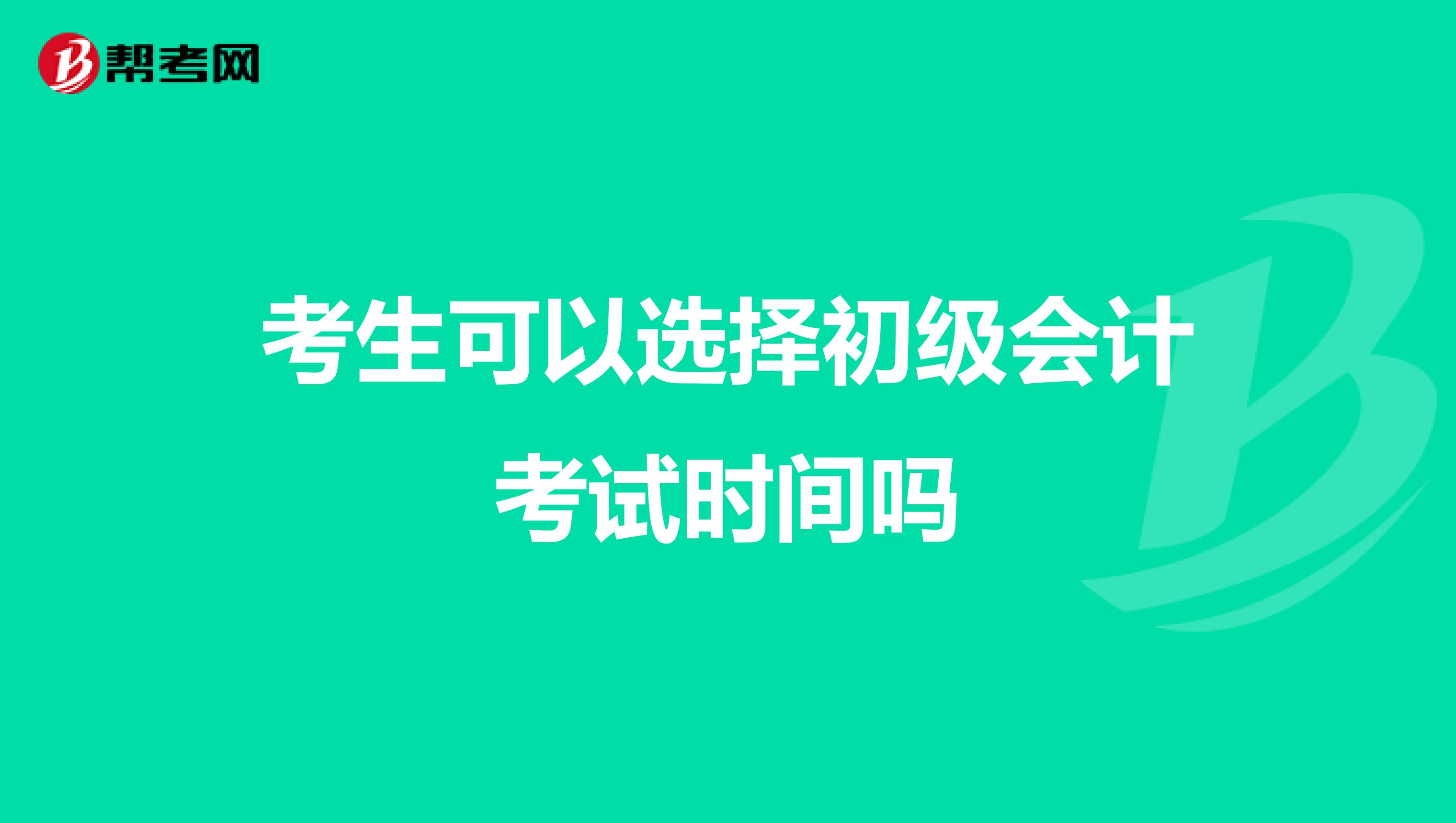 考生可以选择初级会计考试时间吗