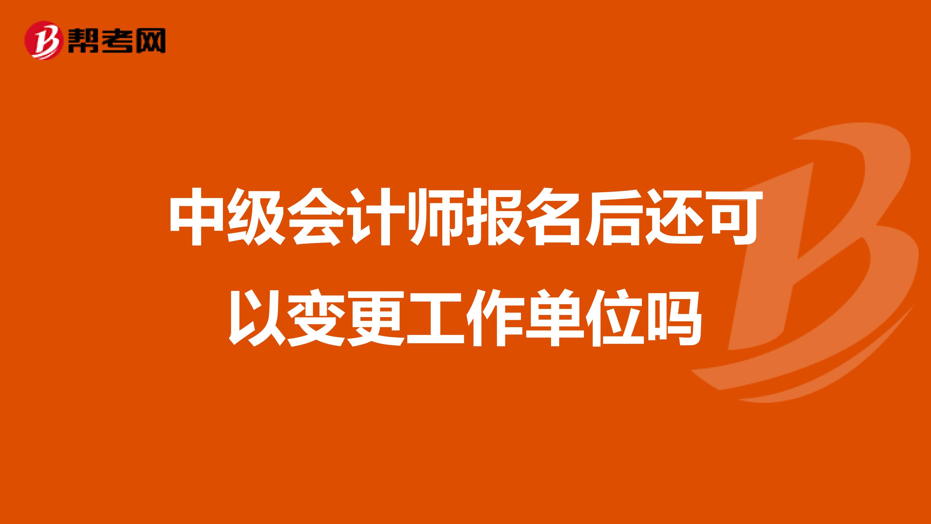 中级会计师报名后还可以变更工作单位吗