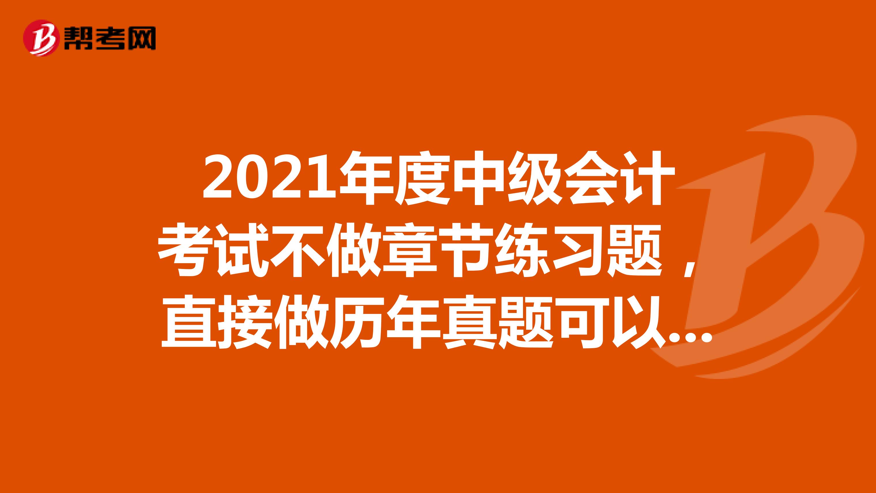 2021年度中級(jí)會(huì)計(jì)考試不做章節(jié)練習(xí)題，直接做歷年真題可以嗎？