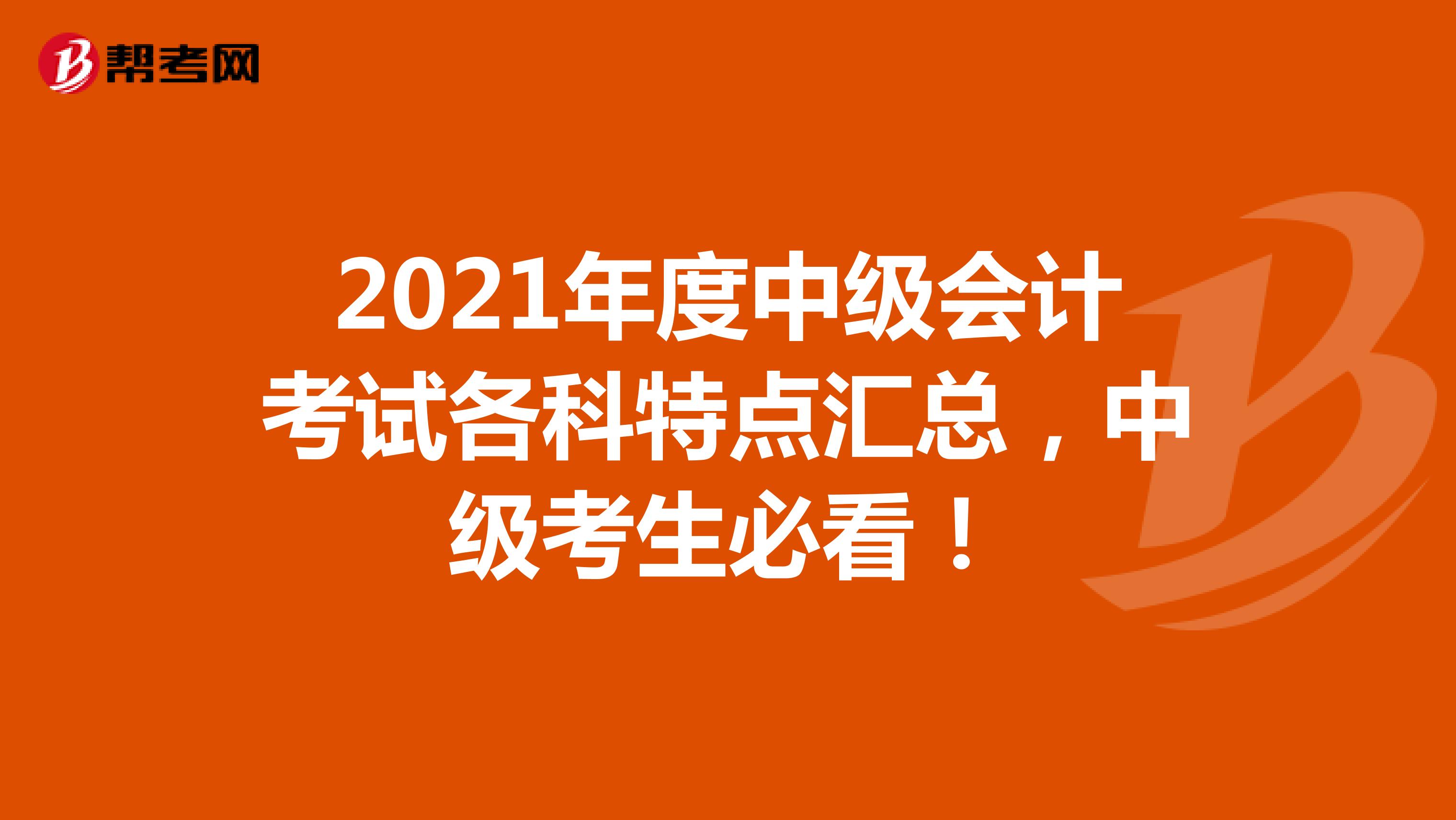 2021年度中级会计考试各科特点汇总，中级考生必看！