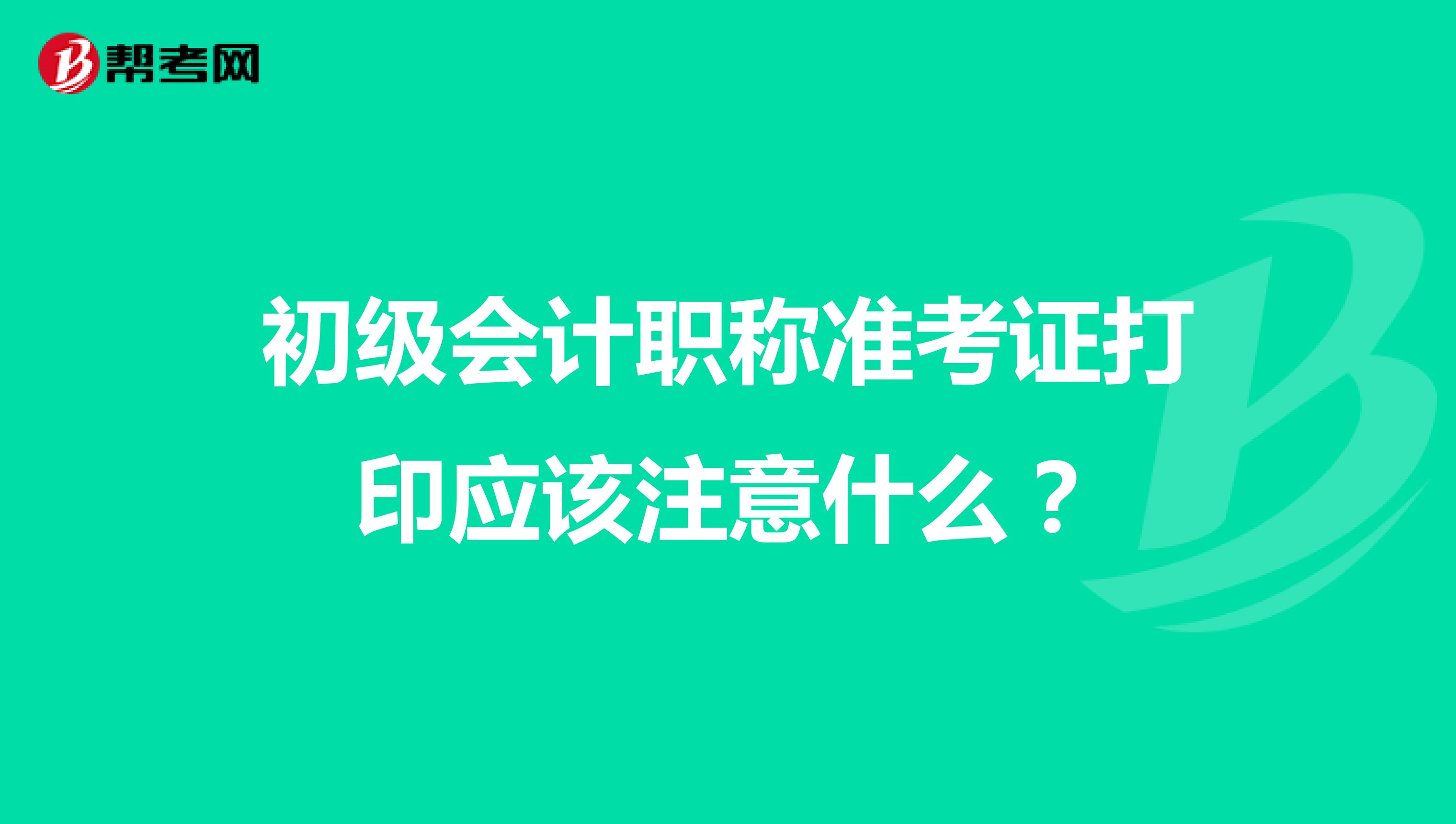 初级会计职称准考证打印应该注意什么?