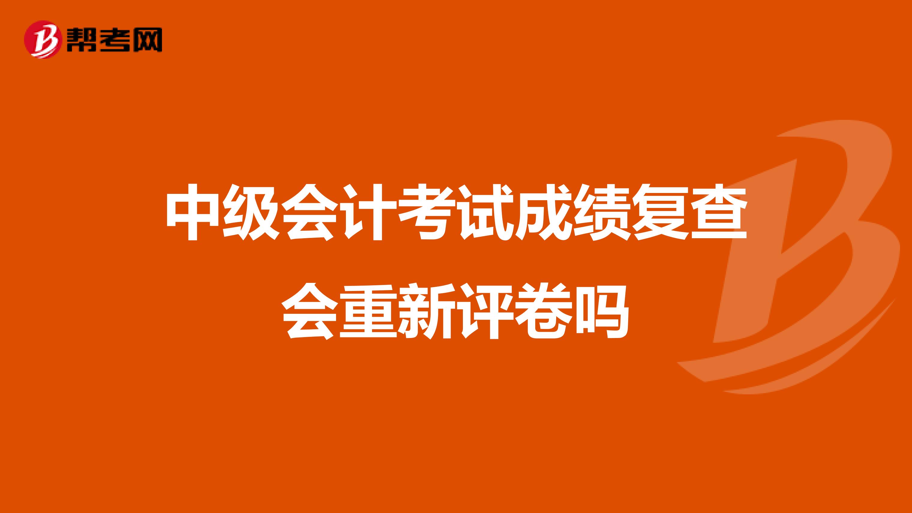 中级会计考试成绩复查会重新评卷吗