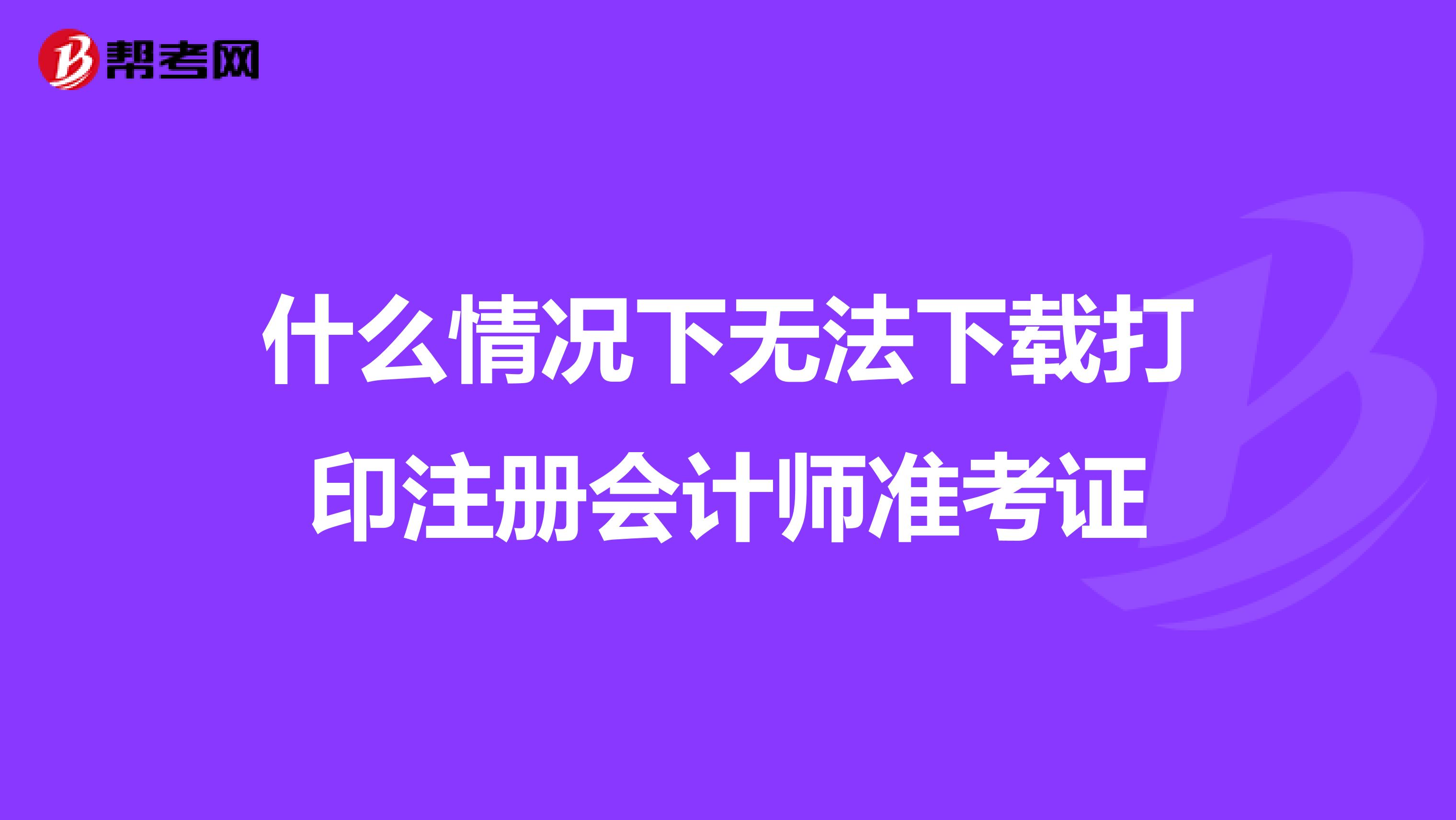 什么情況下無法下載打印注冊會計師準考證