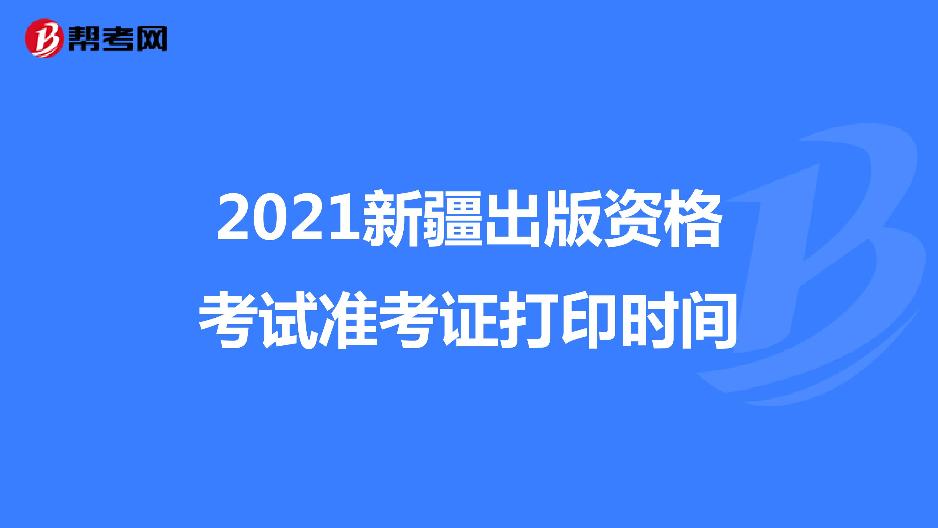 2021新疆出版资格考试准考证打印时间