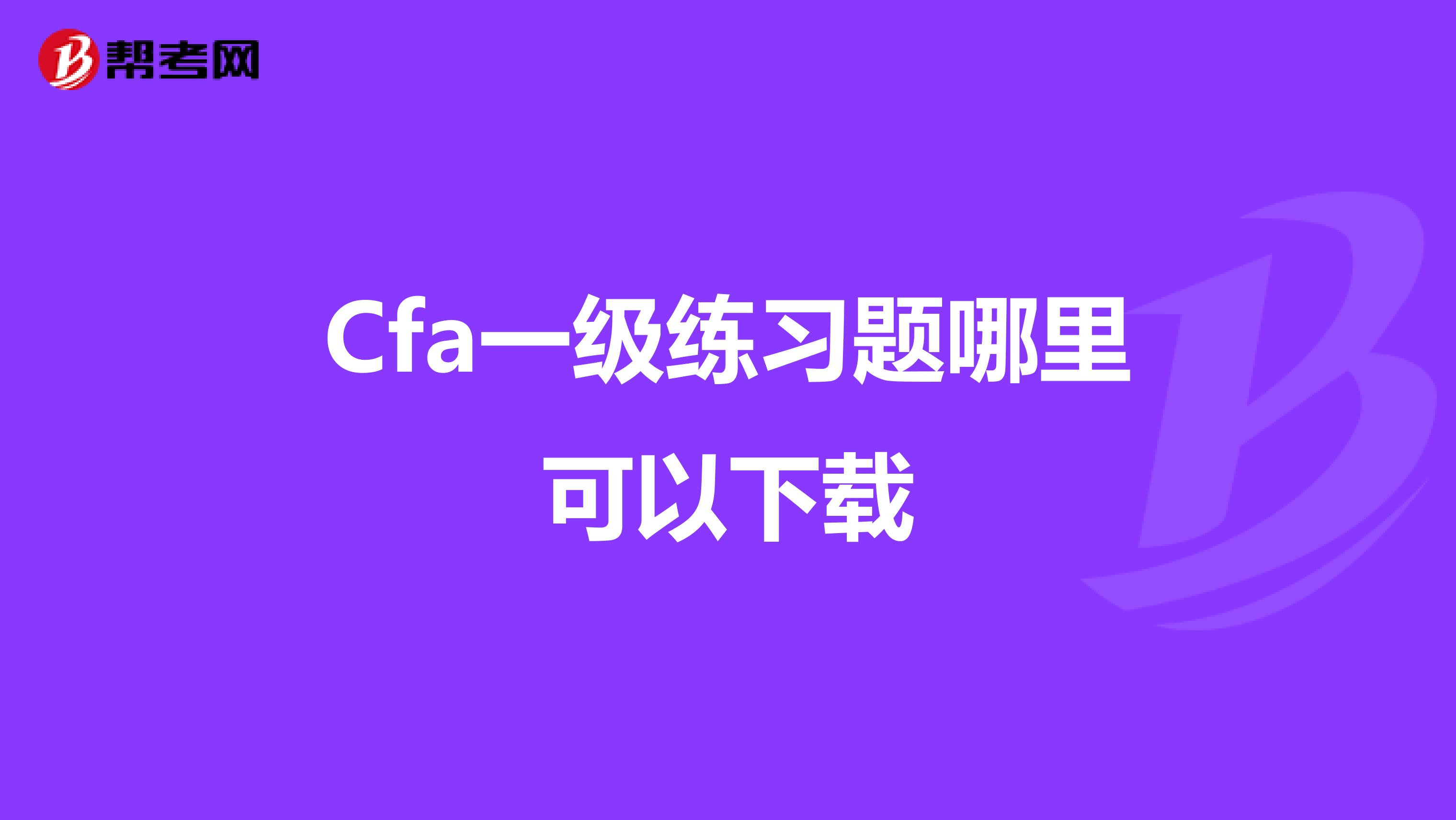 Cfa一級(jí)練習(xí)題哪里可以下載