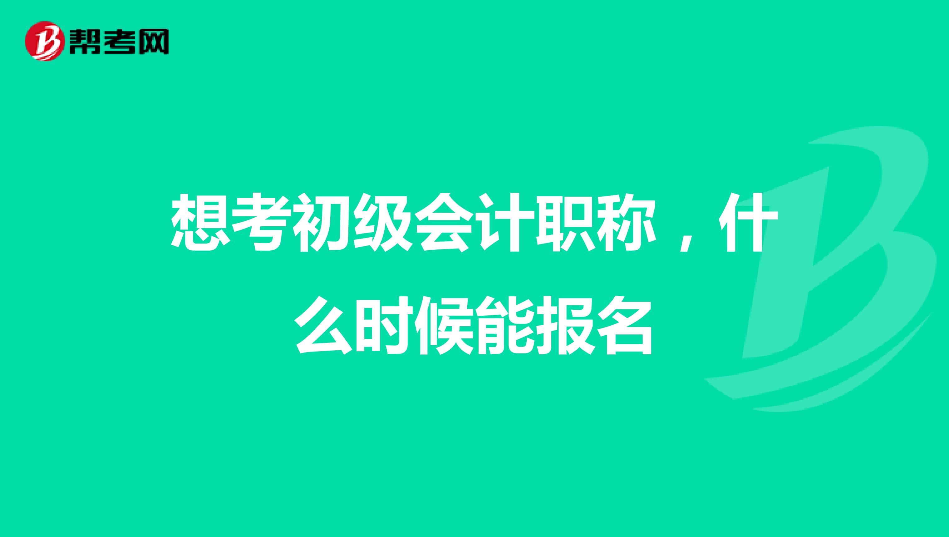 想考初级会计职称，什么时候能报名