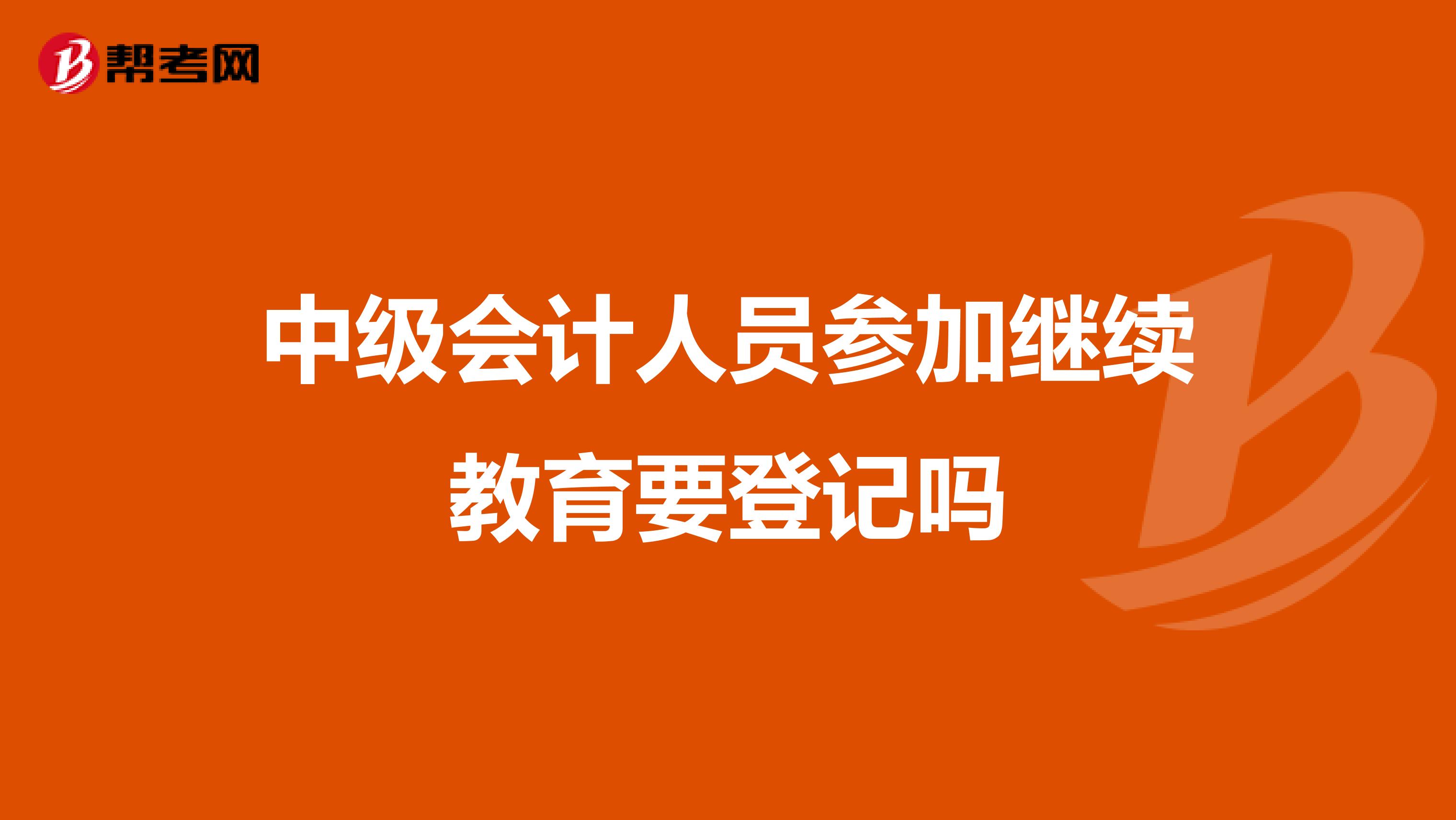 中級(jí)會(huì)計(jì)人員參加繼續(xù)教育要登記嗎