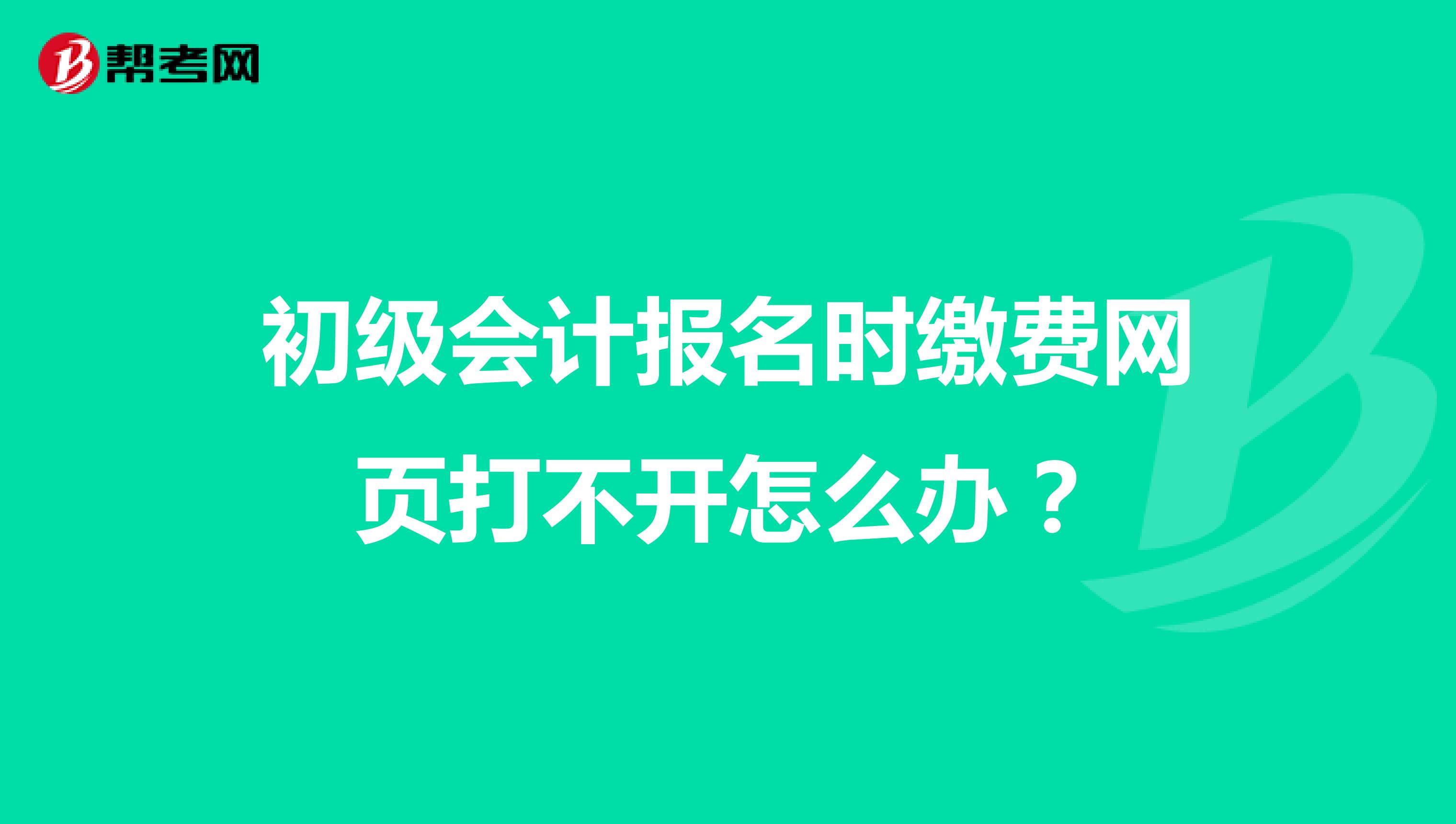 初级会计报名时缴费网页打不开怎么办?
